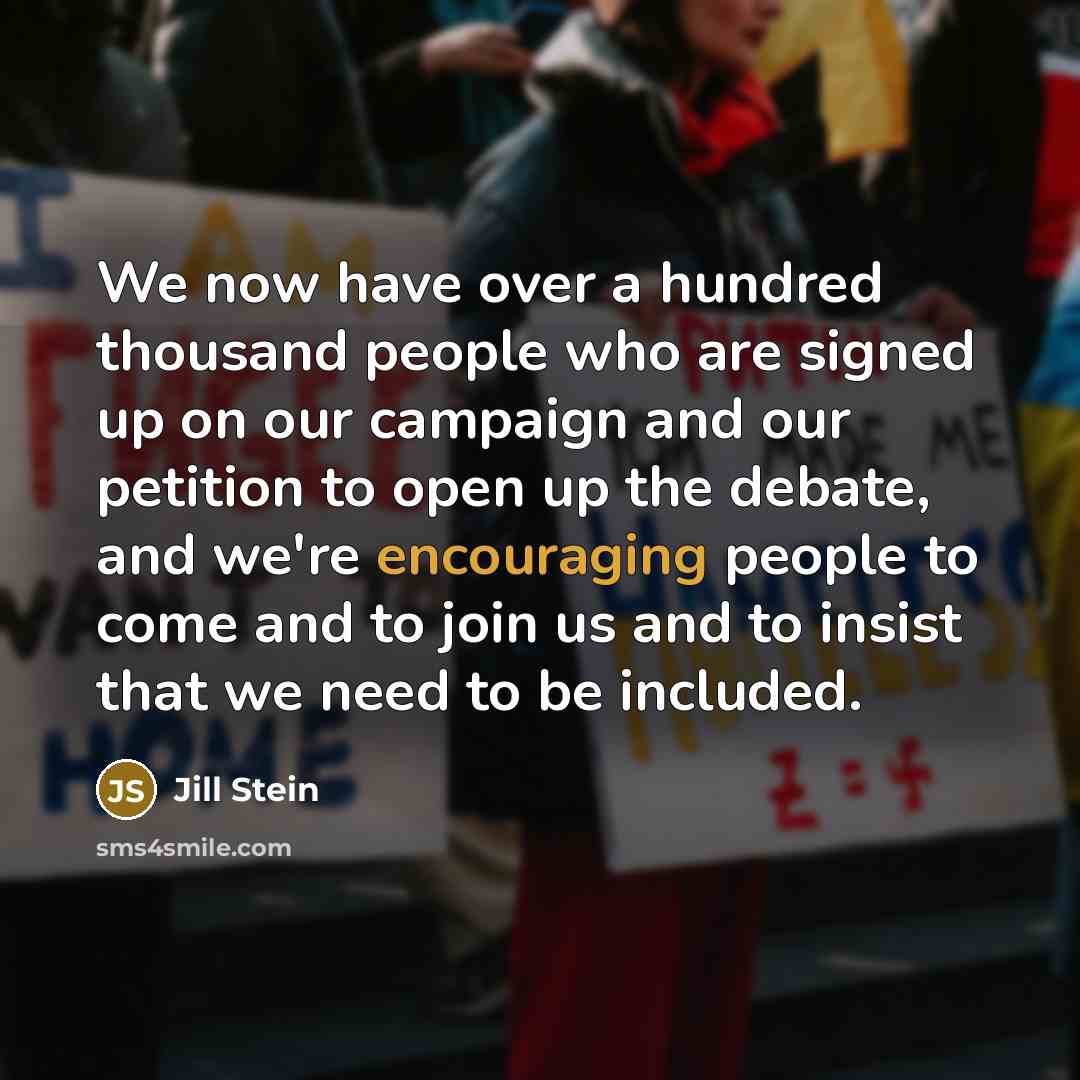 “We now have over a hundred thousand people who are signed up on our campaign and our petition to open up the debate, and we're encouraging people to come and to join us and to insist that we need to be included.” quote by Jill Stein