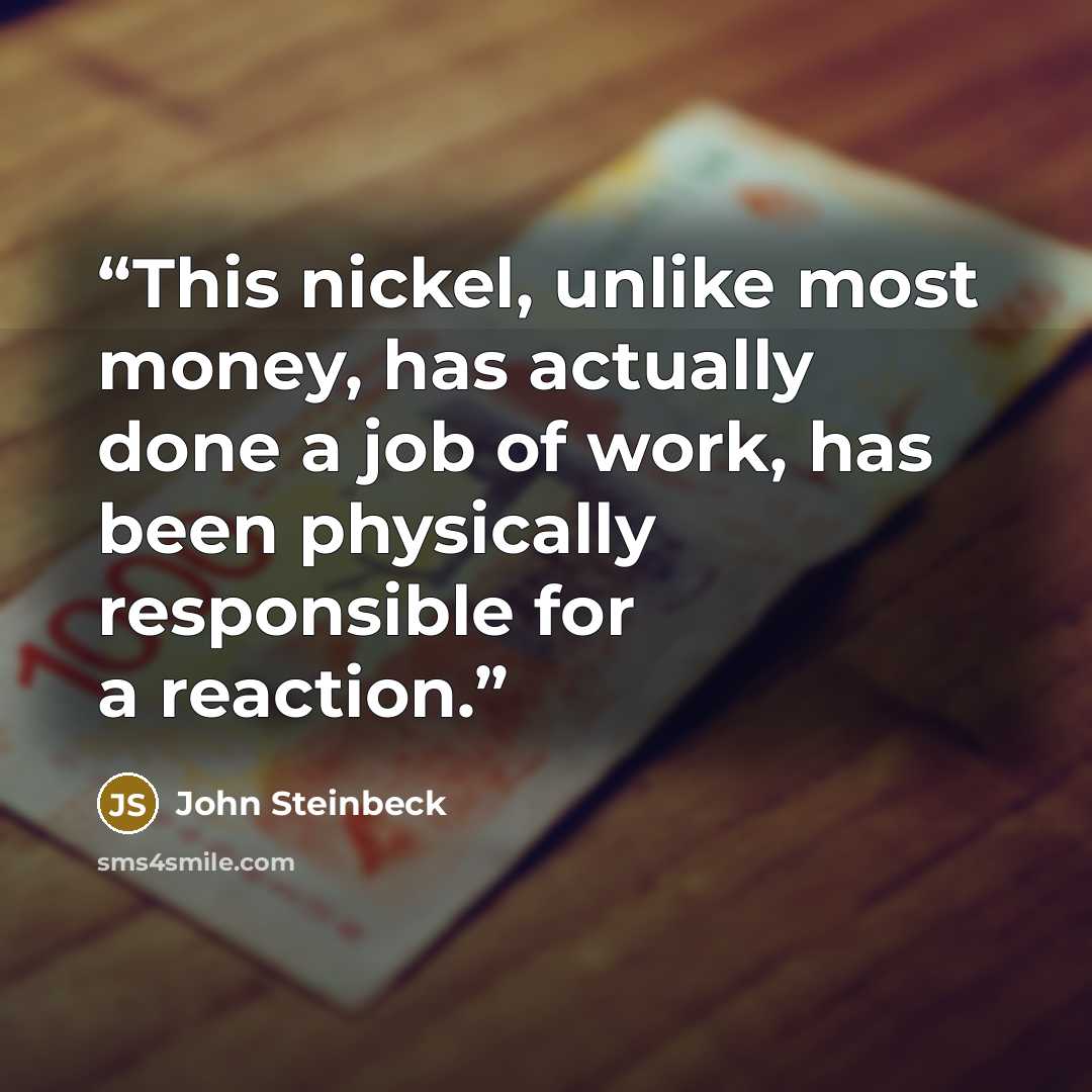 “This nickel, unlike most money, has actually done a job of work, has been physically responsible for a reaction.” quote by John Steinbeck