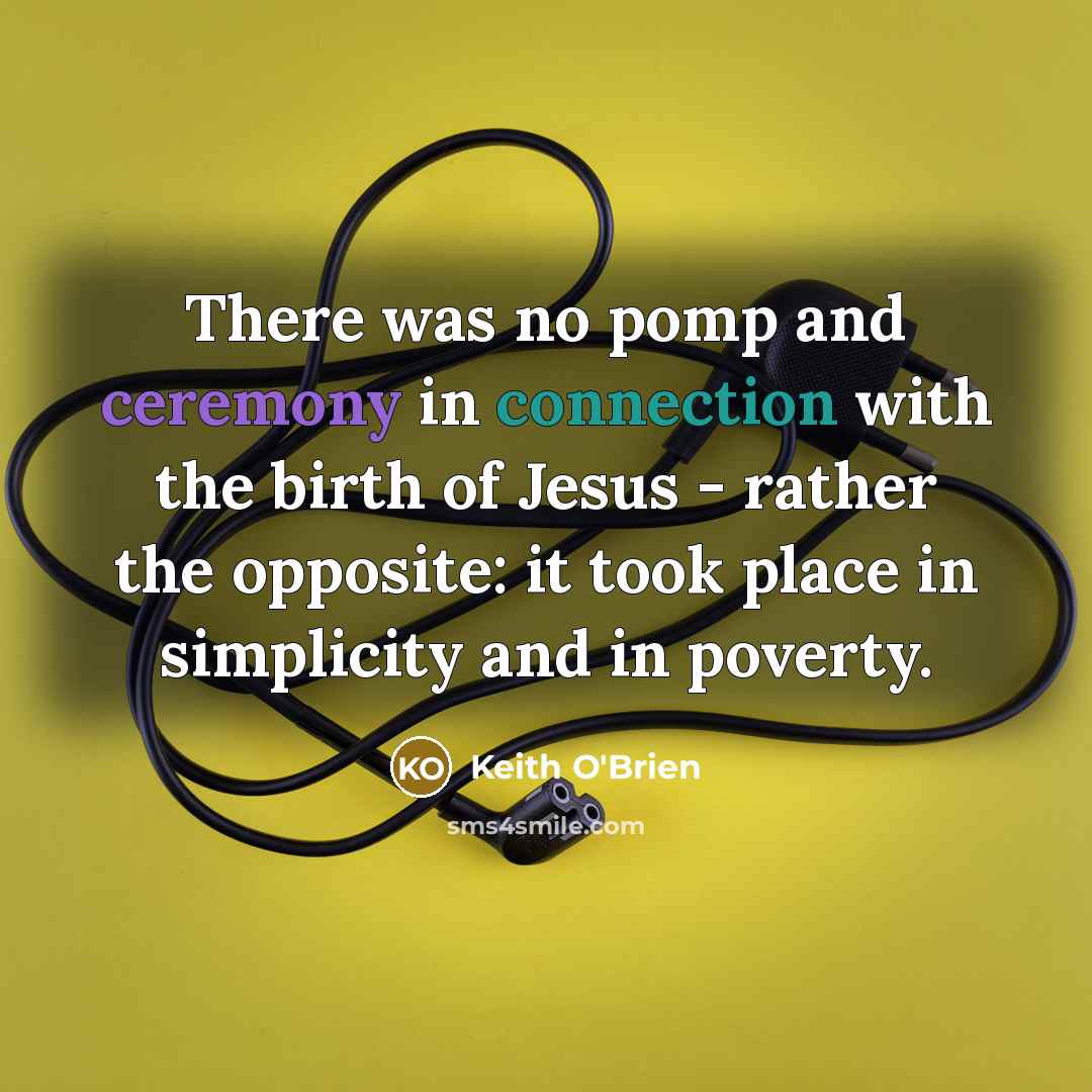 “There was no pomp and ceremony in connection with the birth of Jesus - rather the opposite: it took place in simplicity and in poverty.” quote by Keith O'Brien