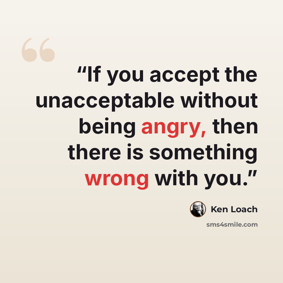 “If you accept the unacceptable without being angry, then there is something wrong with you.” quote by Ken Loach