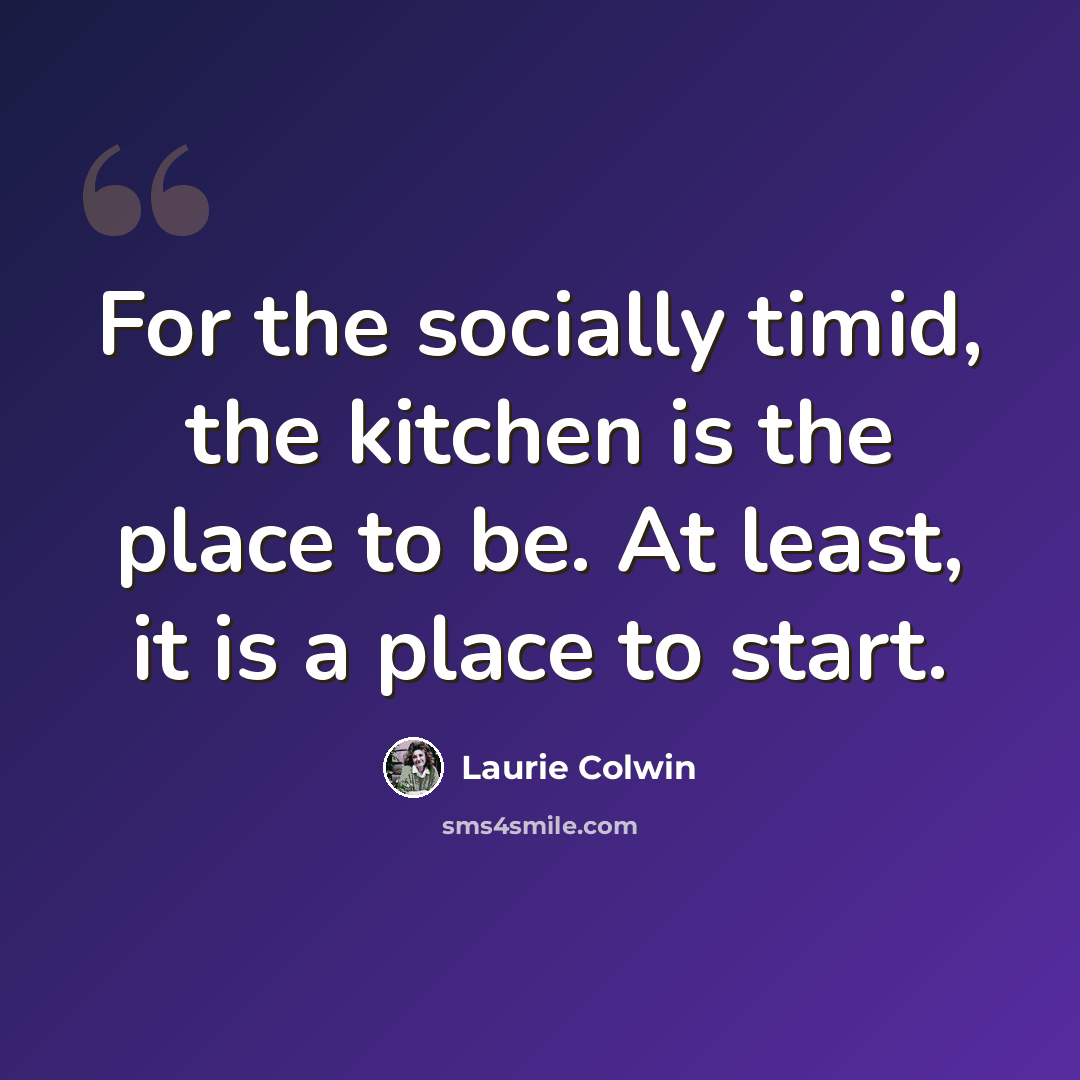 “For the socially timid, the kitchen is the place to be. At least, it is a place to start.” quote by Laurie Colwin