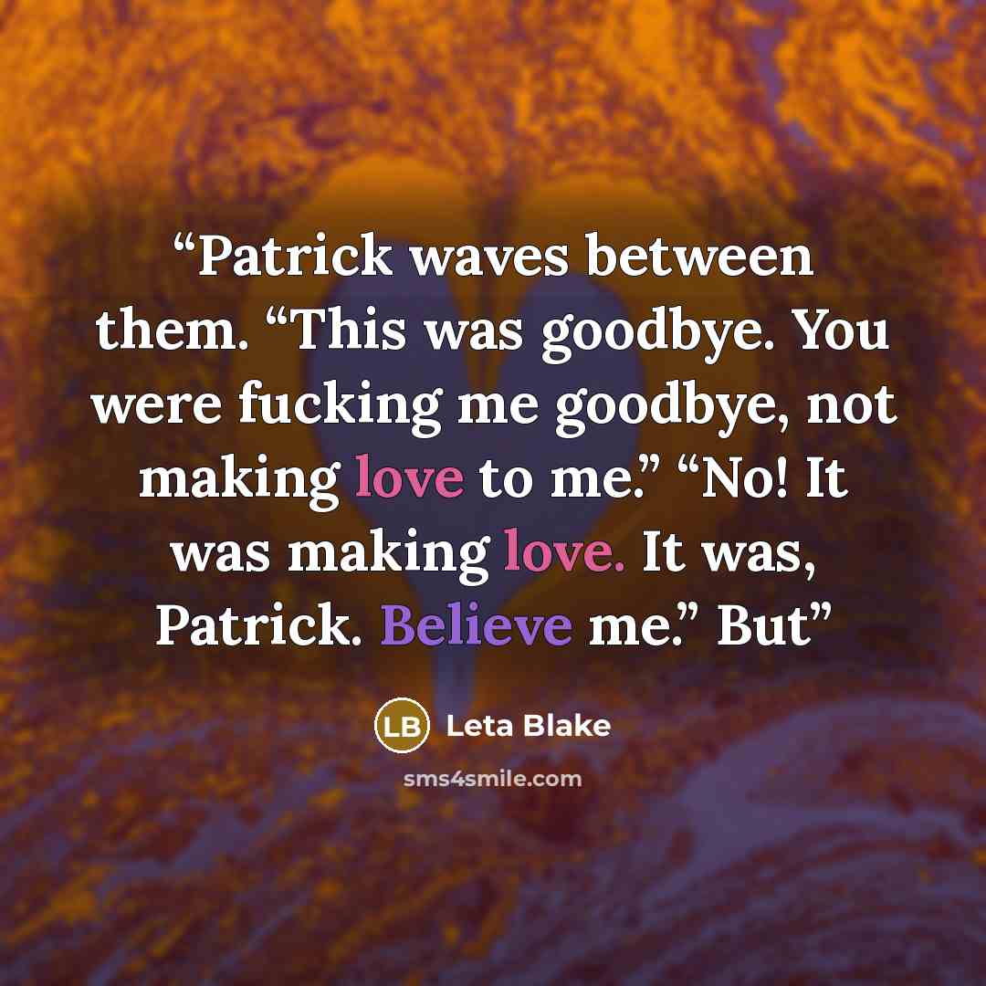 “Patrick waves between them. “This was goodbye. You were fucking me goodbye, not making love to me.” “No! It was making love. It was, Patrick. Believe me.” But” quote by Leta Blake