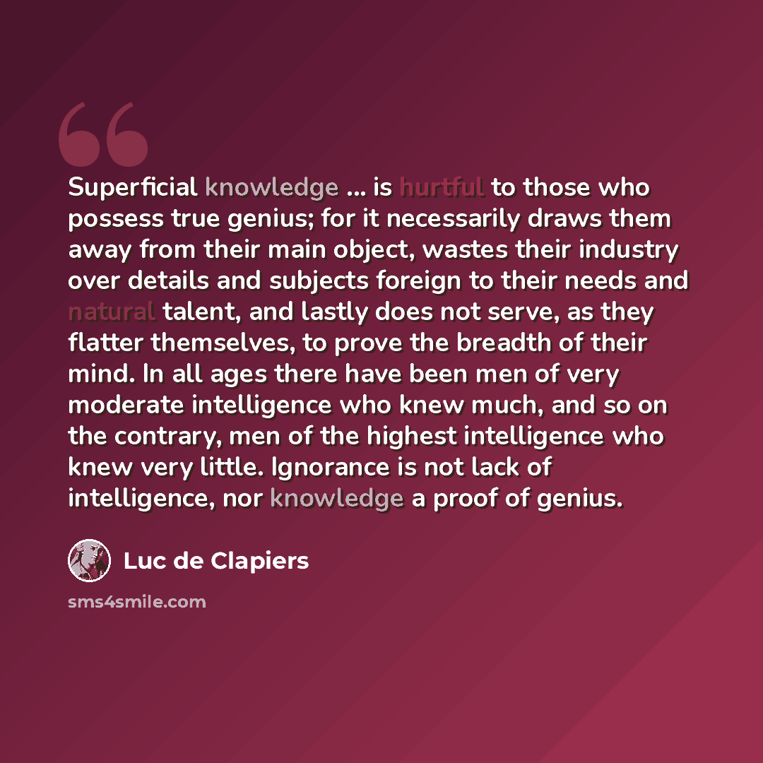 “Superficial knowledge ... is hurtful to those who possess true genius; for it necessarily draws them away from their main object, wastes their industry over details and subjects foreign to their needs and natural talent, and lastly does not serve, as they flatter themselves, to prove the breadth…” quote by Luc de Clapiers