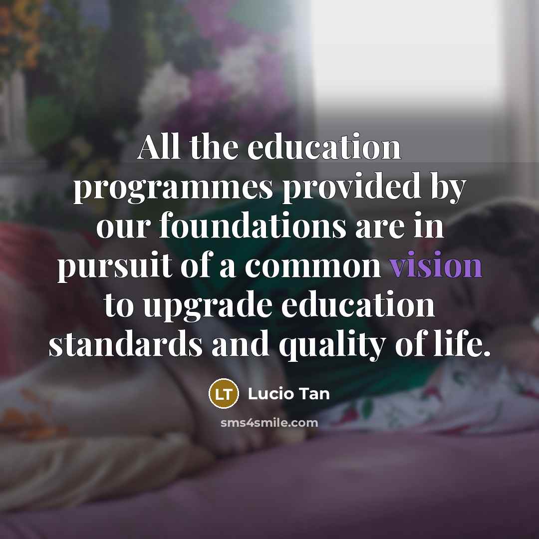 “All the education programmes provided by our foundations are in pursuit of a common vision to upgrade education standards and quality of life.” quote by Lucio Tan