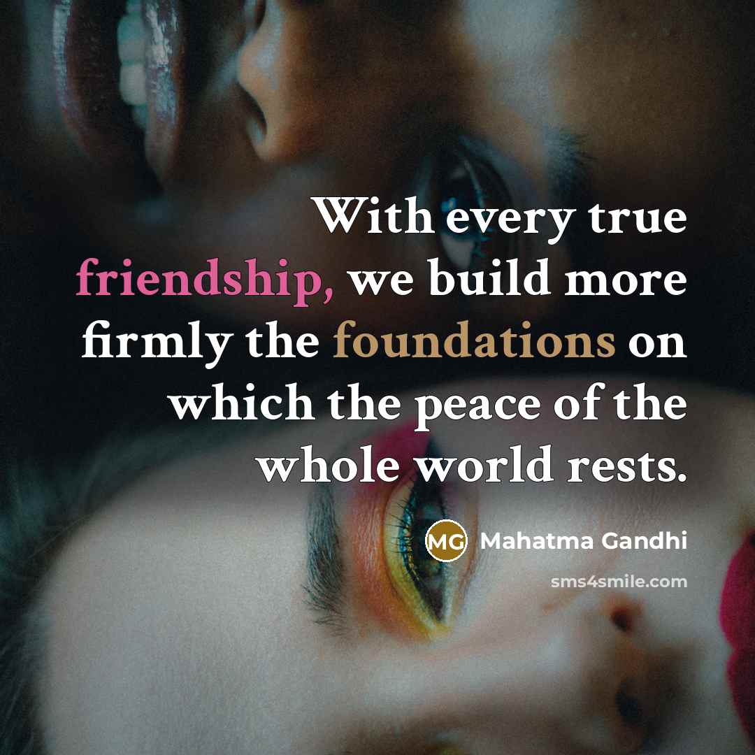 “With every true friendship, we build more firmly the foundations on which the peace of the whole world rests.” quote by Mahatma Gandhi