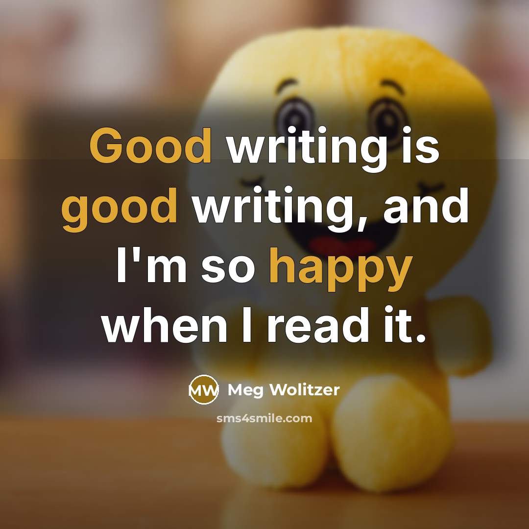 “Good writing is good writing, and I'm so happy when I read it.” quote by Meg Wolitzer