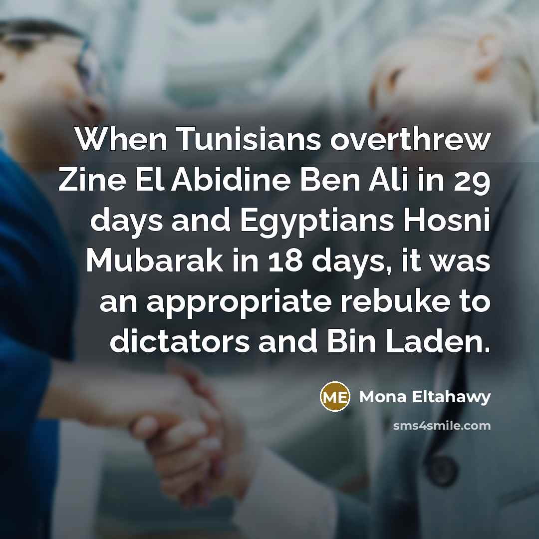 “When Tunisians overthrew Zine El Abidine Ben Ali in 29 days and Egyptians Hosni Mubarak in 18 days, it was an appropriate rebuke to dictators and Bin Laden.” quote by Mona Eltahawy