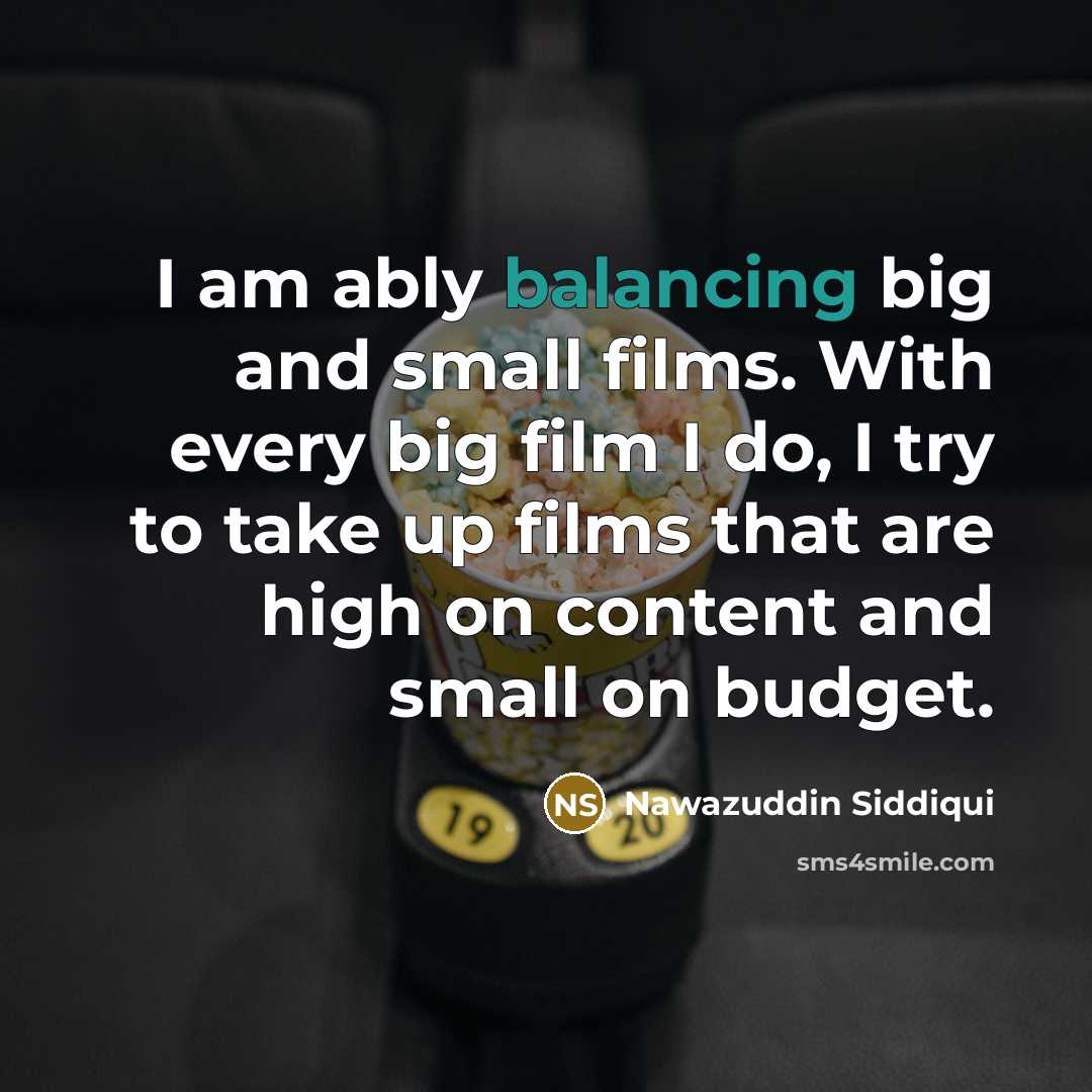 “I am ably balancing big and small films. With every big film I do, I try to take up films that are high on content and small on budget.” quote by Nawazuddin Siddiqui