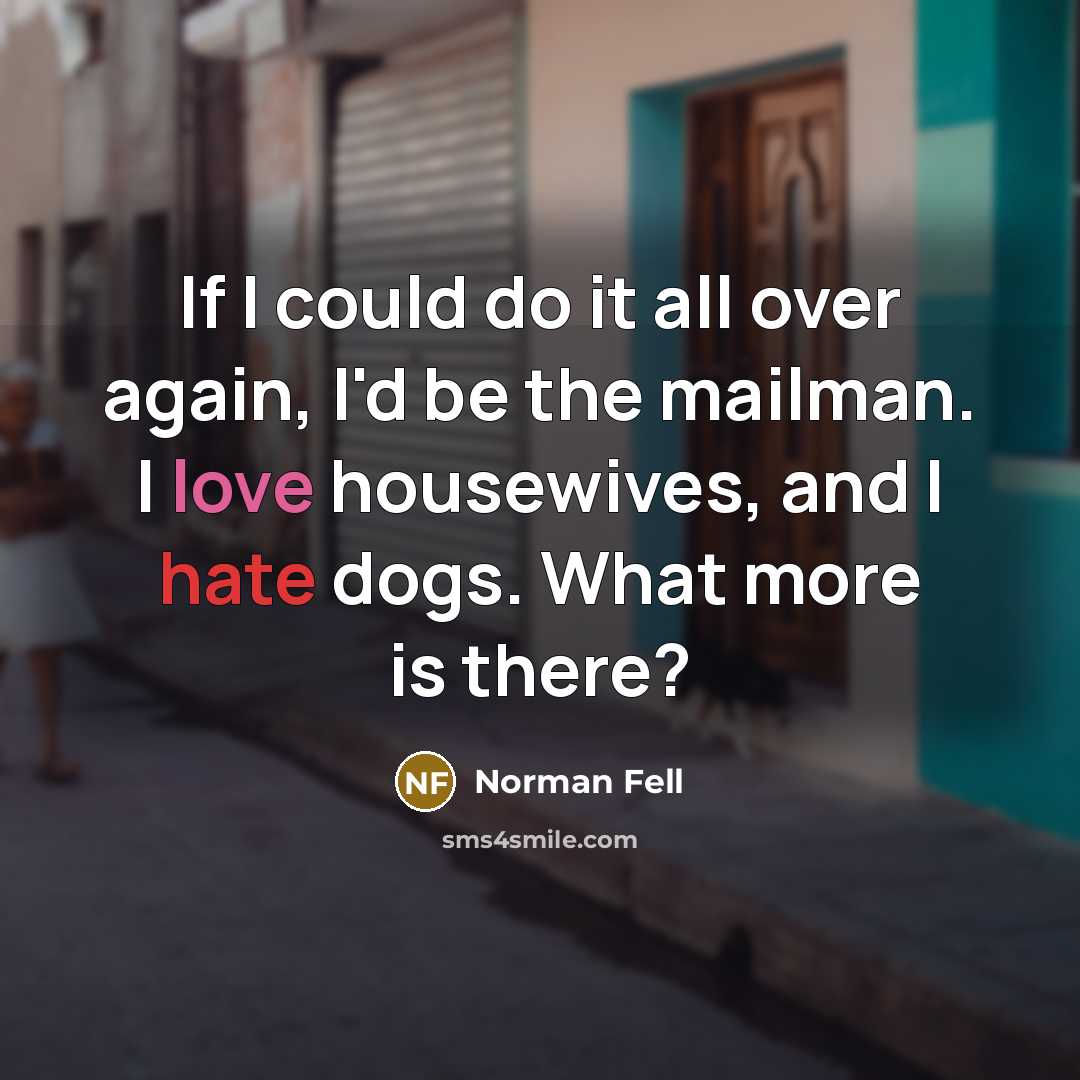 “If I could do it all over again, I'd be the mailman. I love housewives, and I hate dogs. What more is there?” quote by Norman Fell