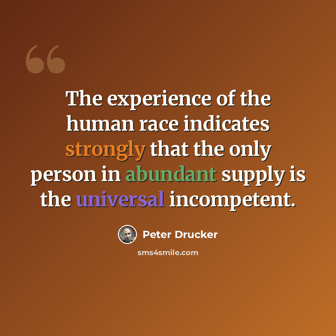 “The experience of the human race indicates strongly that the only person in abundant supply is the universal incompetent.” quote by Peter Drucker