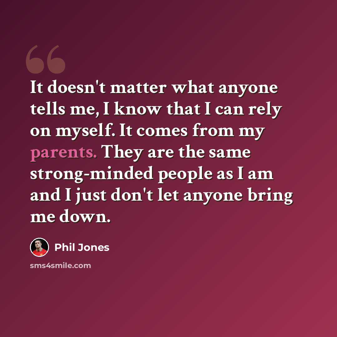 “It doesn't matter what anyone tells me, I know that I can rely on myself. It comes from my parents. They are the same strong-minded people as I am and I just don't let anyone bring me down.” quote by Phil Jones