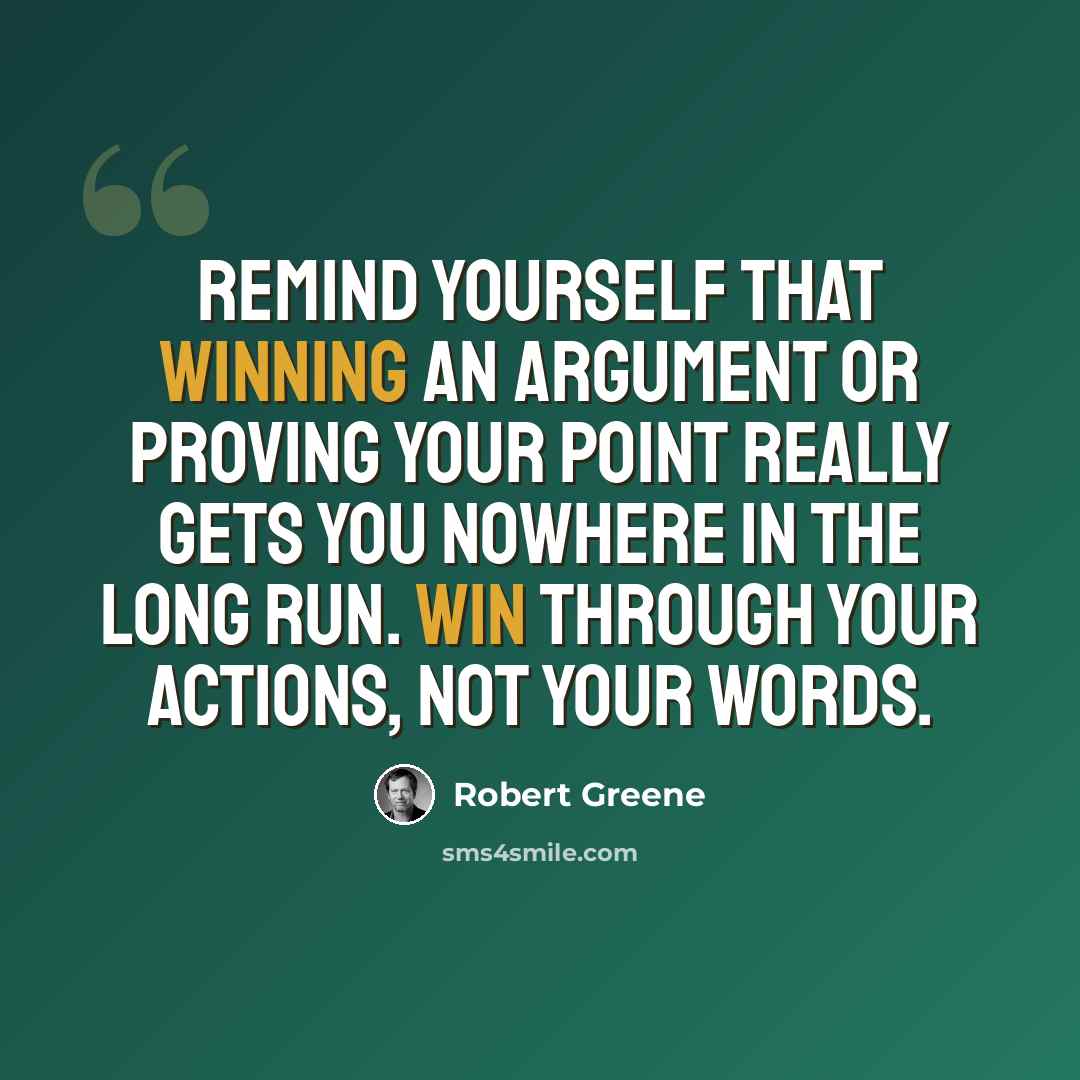“Remind yourself that winning an argument or proving your point really gets you nowhere in the long run. Win through your actions, not your words.” quote by Robert Greene