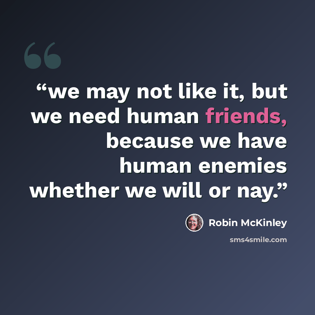 “we may not like it, but we need human friends, because we have human enemies whether we will or nay.” quote by Robin McKinley