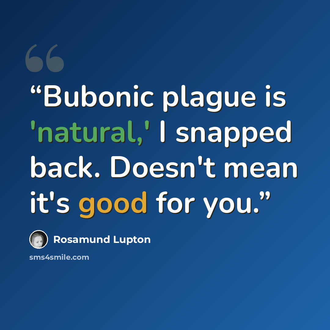 “Bubonic plague is 'natural,' I snapped back. Doesn't mean it's good for you.” quote by Rosamund Lupton