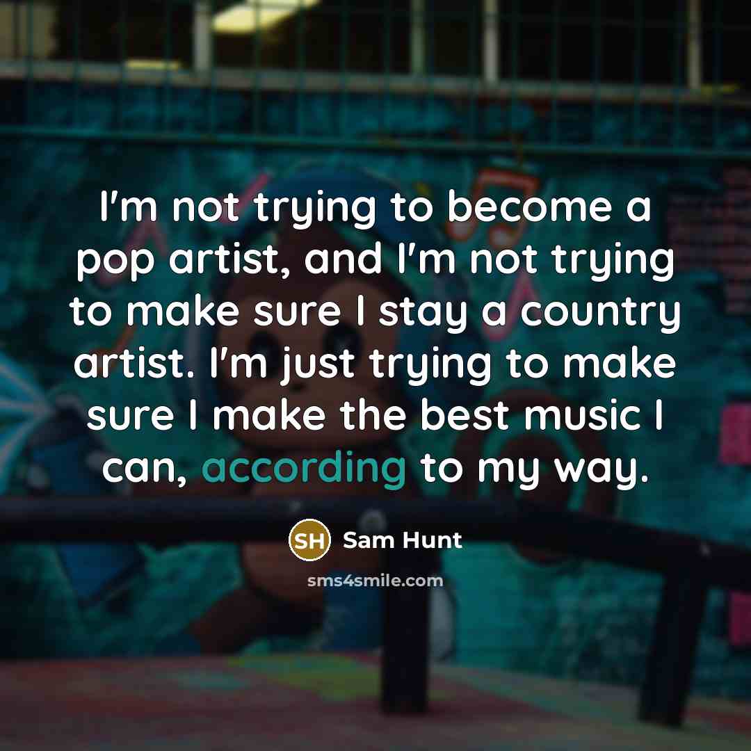 “I'm not trying to become a pop artist, and I'm not trying to make sure I stay a country artist. I'm just trying to make sure I make the best music I can, according to my way.” quote by Sam Hunt