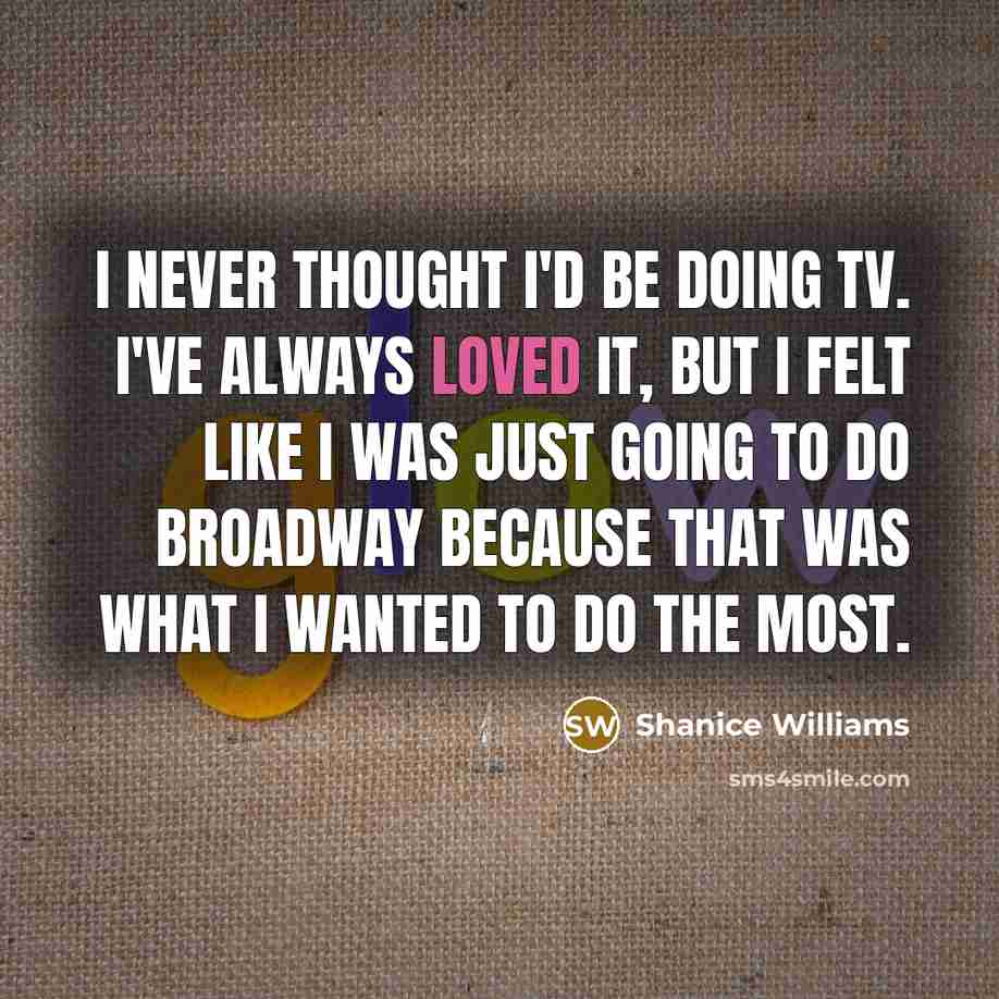 “I never thought I'd be doing TV. I've always loved it, but I felt like I was just going to do Broadway because that was what I wanted to do the most.” quote by Shanice Williams