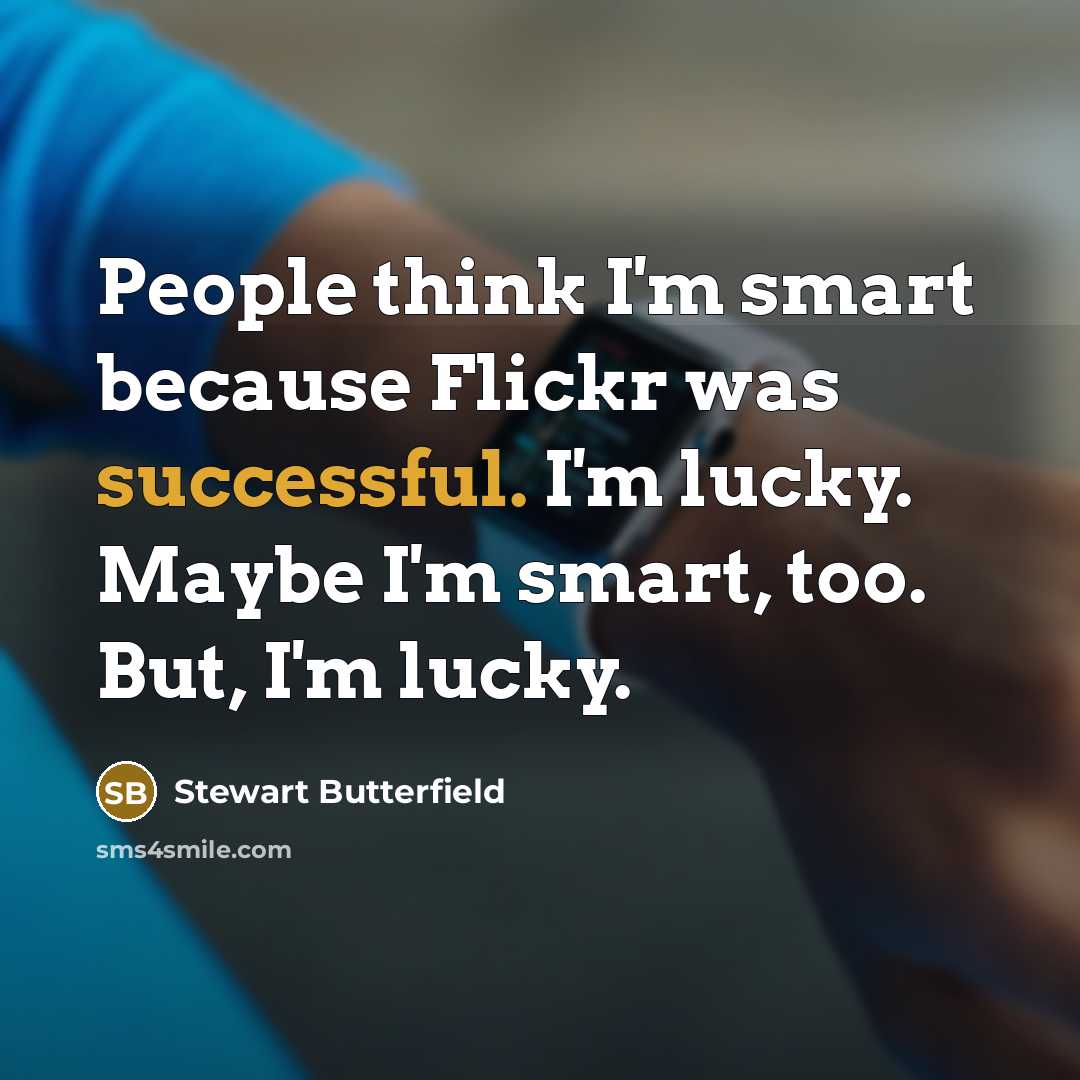 “People think I'm smart because Flickr was successful. I'm lucky. Maybe I'm smart, too. But, I'm lucky.” quote by Stewart Butterfield