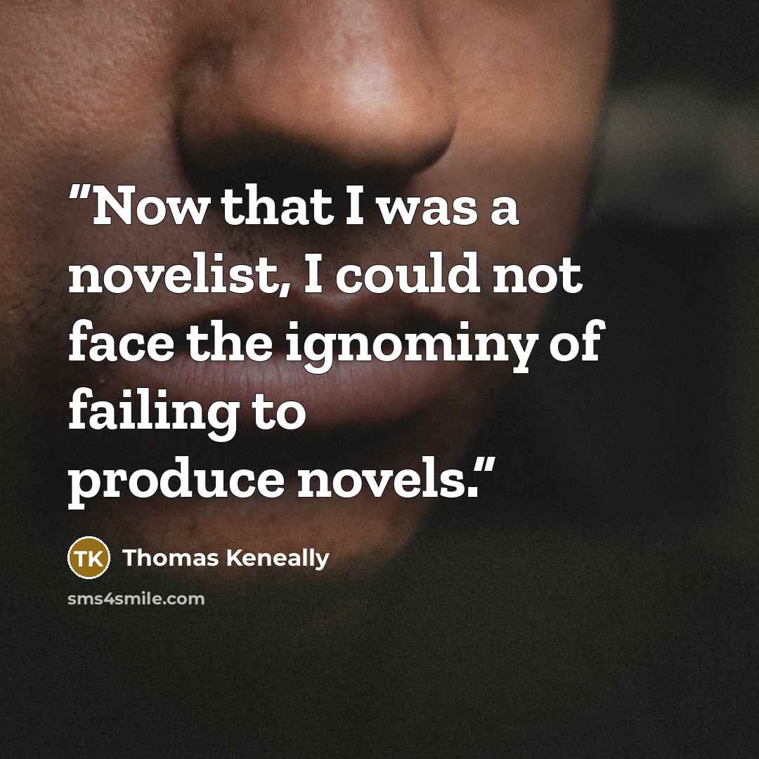 “Now that I was a novelist, I could not face the ignominy of failing to produce novels.” quote by Thomas Keneally