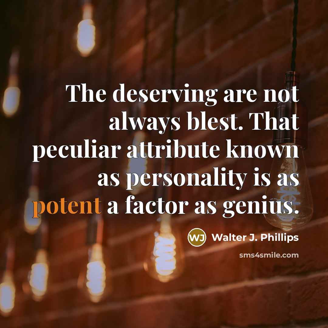 “The deserving are not always blest. That peculiar attribute known as personality is as potent a factor as genius.” quote by Walter J. Phillips
