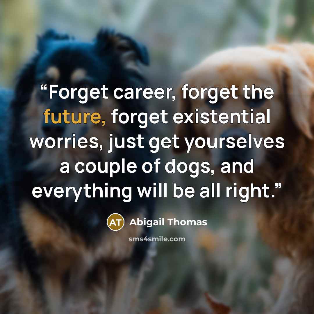 “Forget career, forget the future, forget existential worries, just get yourselves a couple of dogs, and everything will be all right.” quote by Abigail Thomas