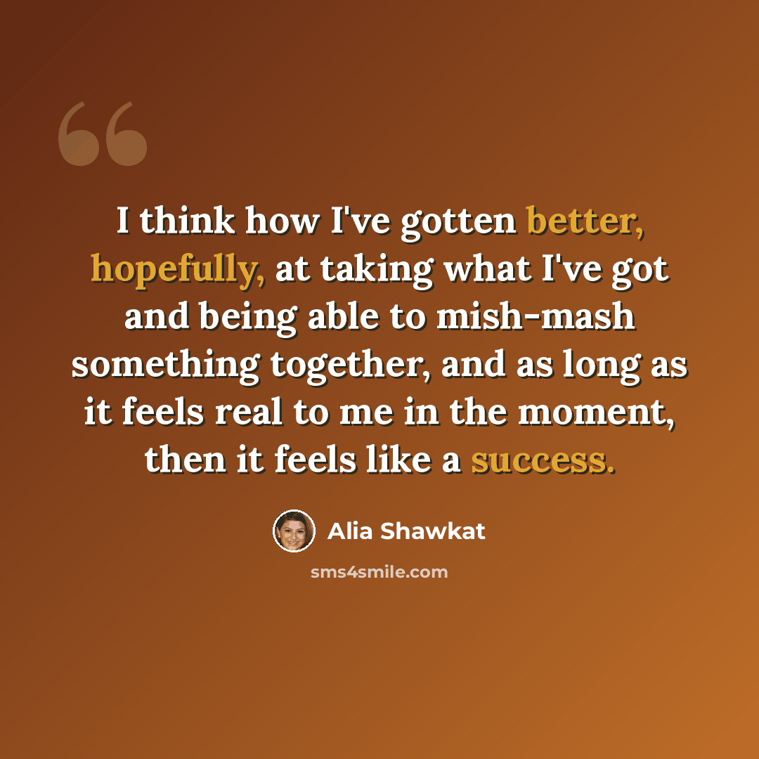 “I think how I've gotten better, hopefully, at taking what I've got and being able to mish-mash something together, and as long as it feels real to me in the moment, then it feels like a success.” quote by Alia Shawkat