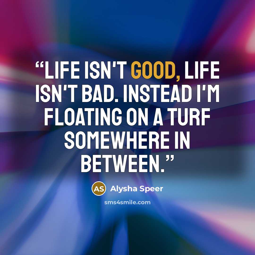 “Life isn't good, life isn't bad. Instead I'm floating on a turf somewhere in between.” quote by Alysha Speer