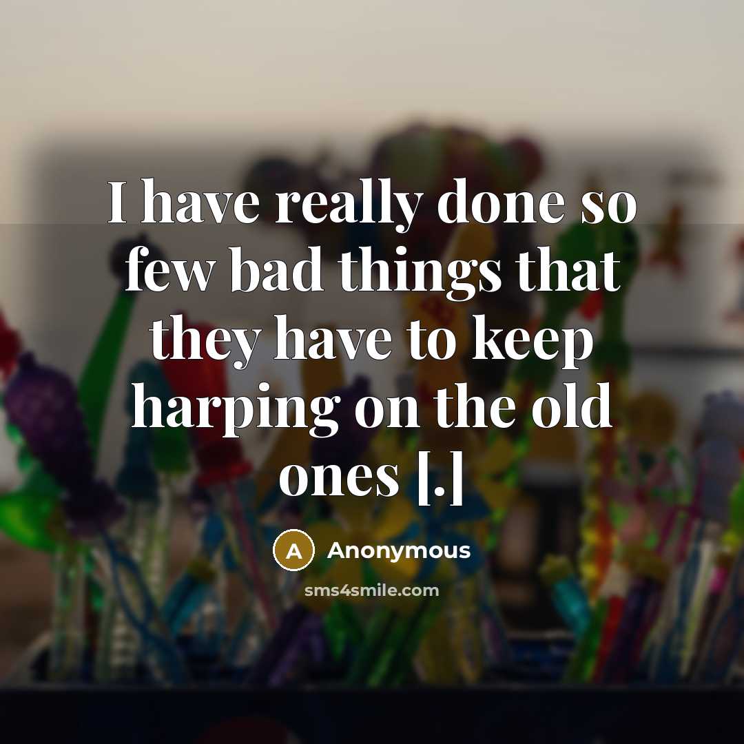 “I have really done so few bad things that they have to keep harping on the old ones [.]” quote by Anonymous
