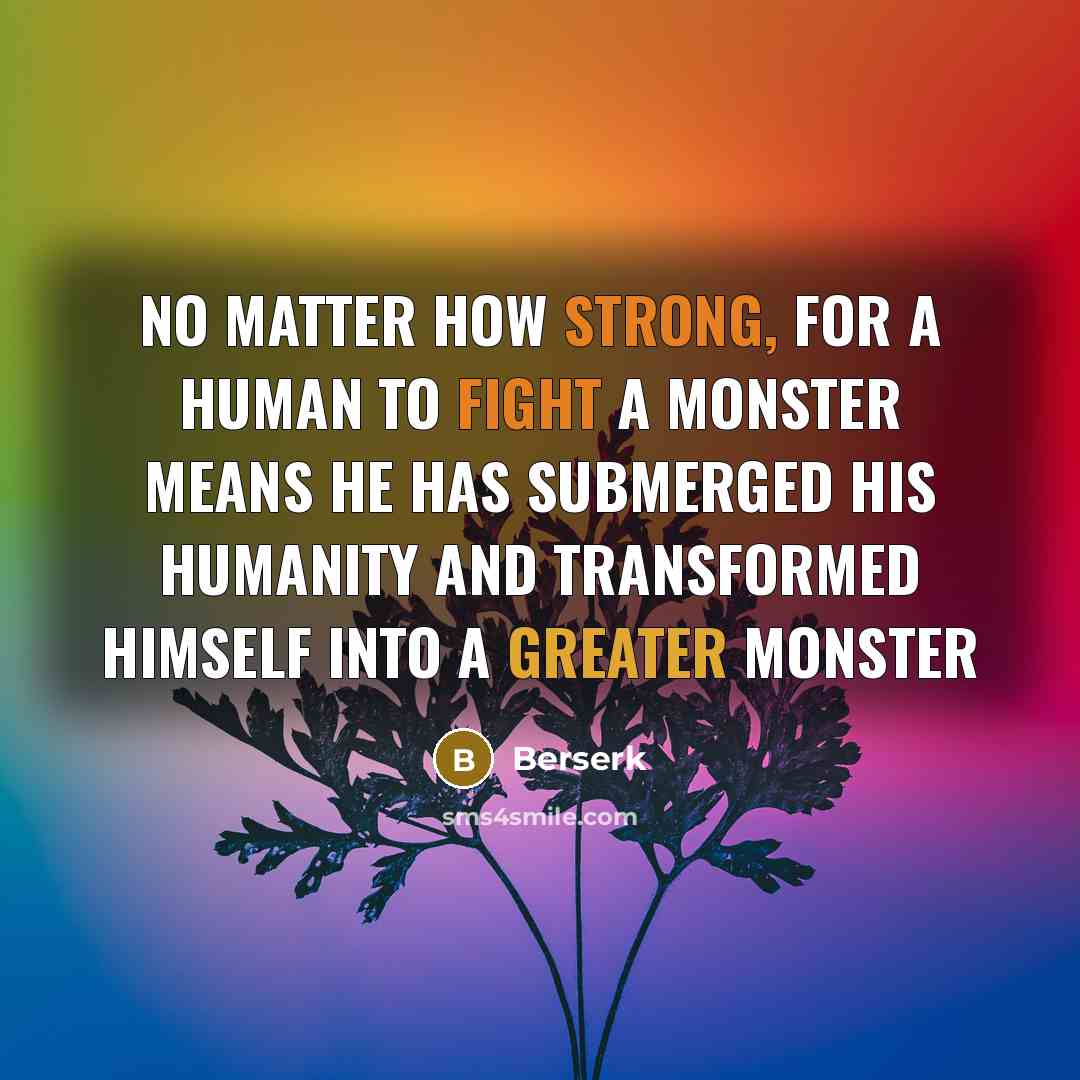 “No matter how strong, for a human to fight a monster means he has submerged his humanity and transformed himself into a greater monster” quote by Berserk