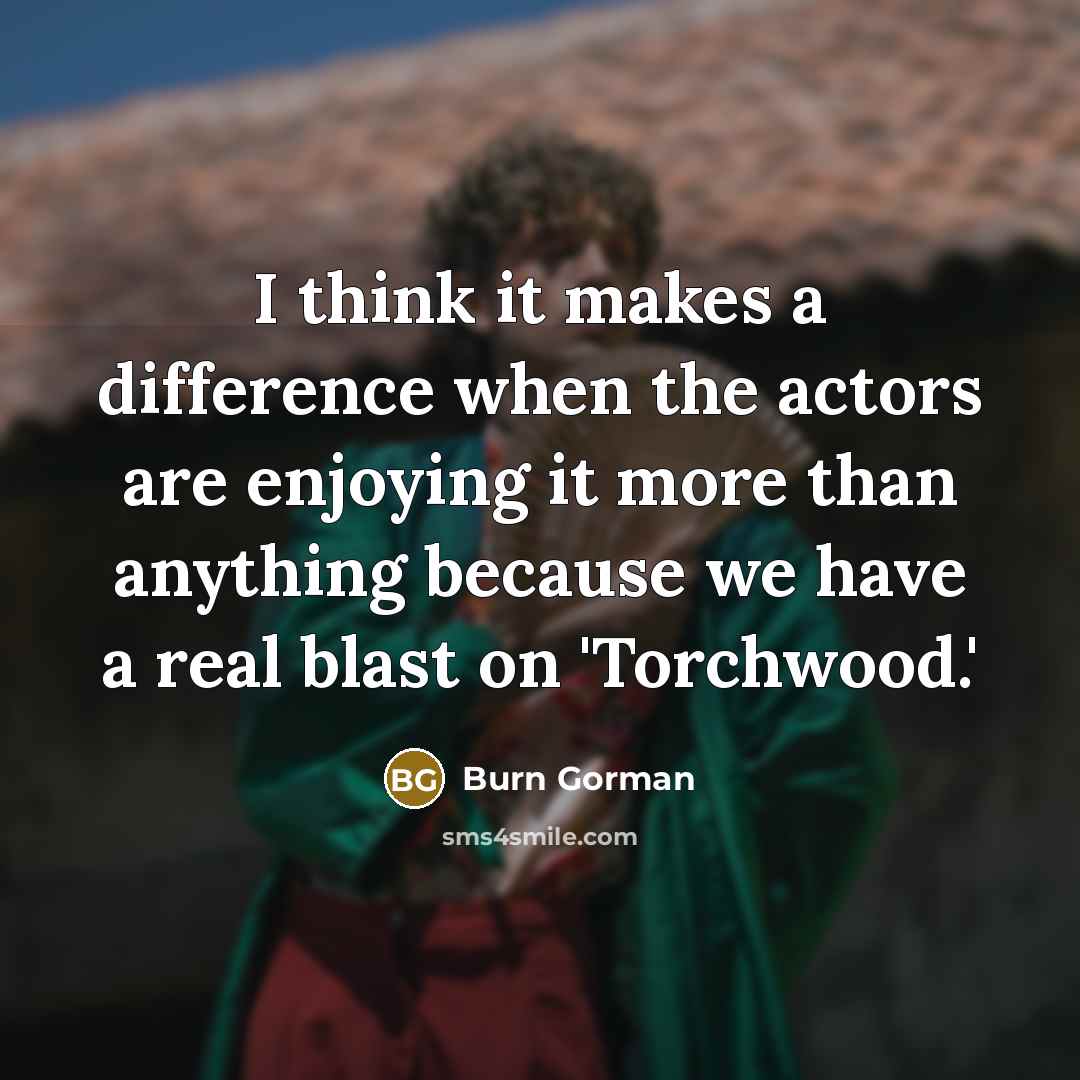 “I think it makes a difference when the actors are enjoying it more than anything because we have a real blast on 'Torchwood.'” quote by Burn Gorman