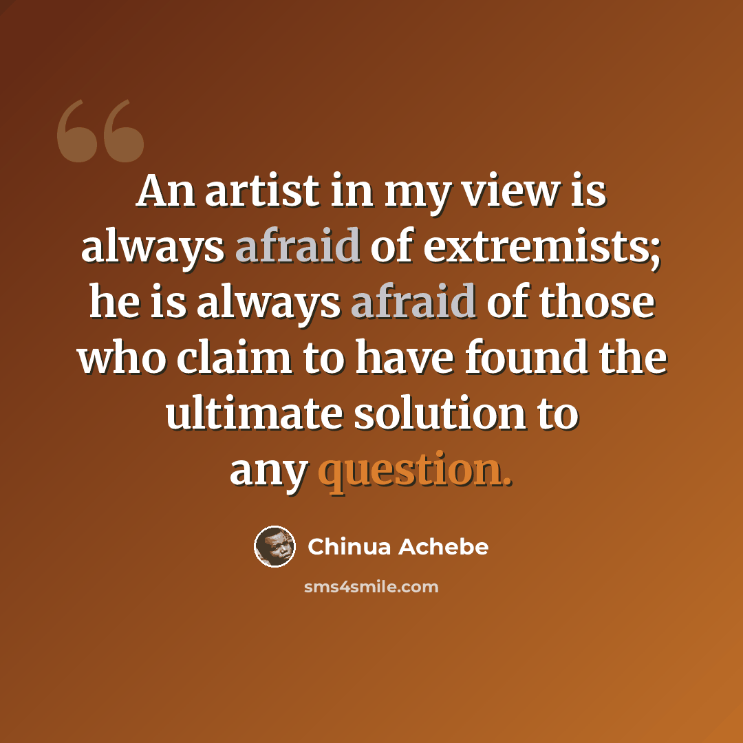 “An artist in my view is always afraid of extremists; he is always afraid of those who claim to have found the ultimate solution to any question.” quote by Chinua Achebe