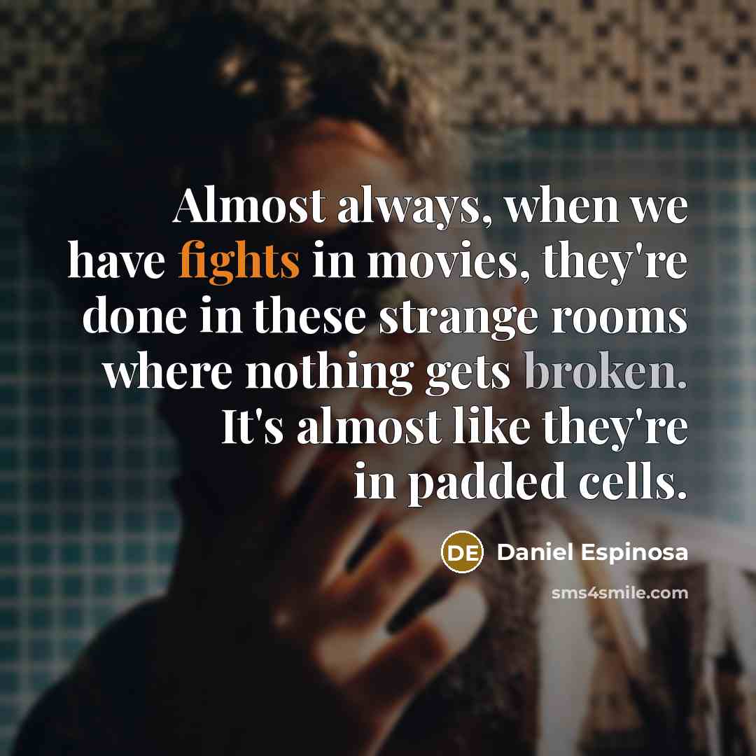 “Almost always, when we have fights in movies, they're done in these strange rooms where nothing gets broken. It's almost like they're in padded cells.” quote by Daniel Espinosa