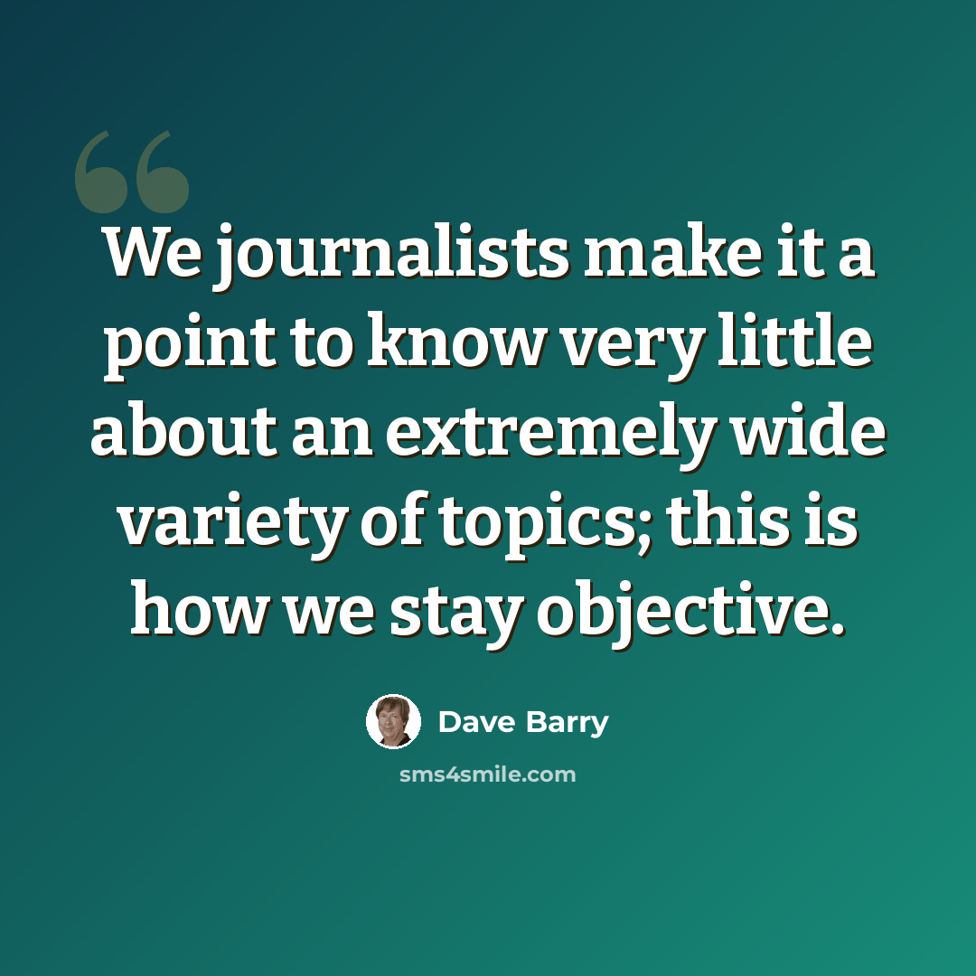 “We journalists make it a point to know very little about an extremely wide variety of topics; this is how we stay objective.” quote by Dave Barry