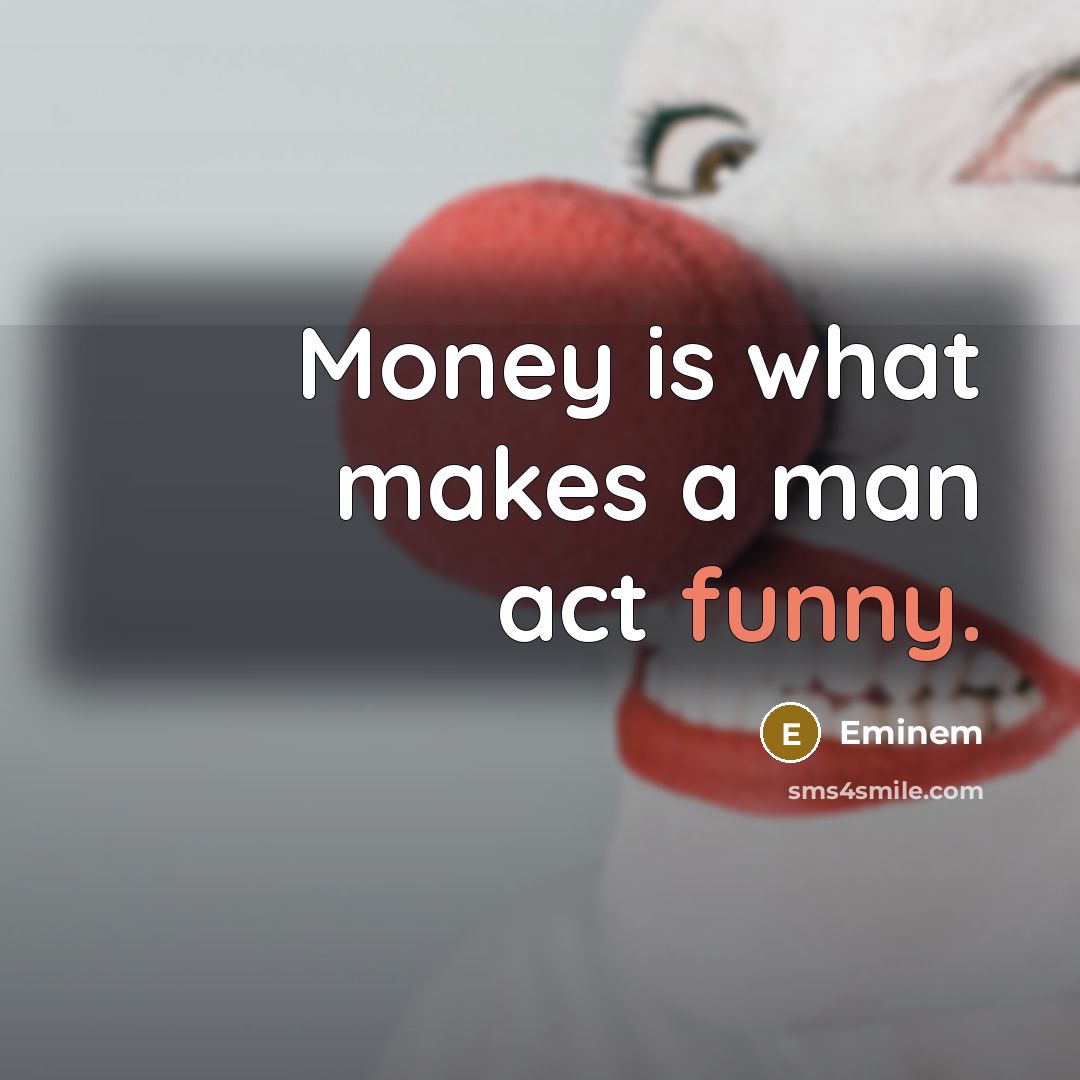 “Money is what makes a man act funny.” quote by Eminem