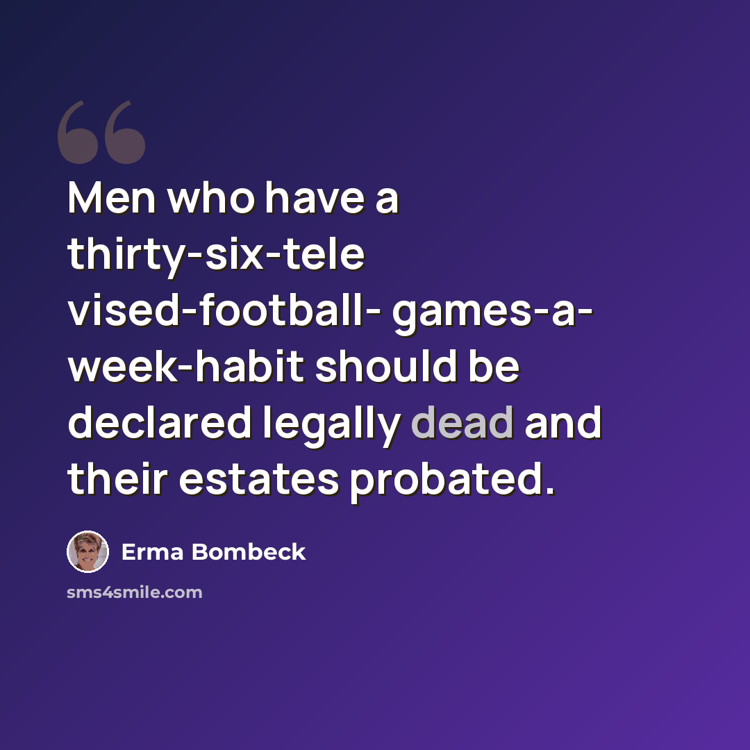 “Men who have a thirty-six-tele vised-football- games-a- week-habit should be declared legally dead and their estates probated.” quote by Erma Bombeck