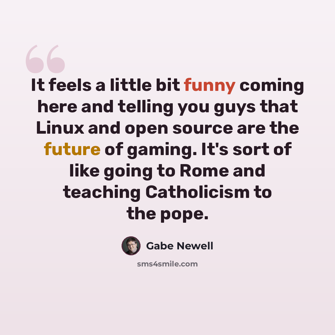 “It feels a little bit funny coming here and telling you guys that Linux and open source are the future of gaming. It's sort of like going to Rome and teaching Catholicism to the pope.” quote by Gabe Newell