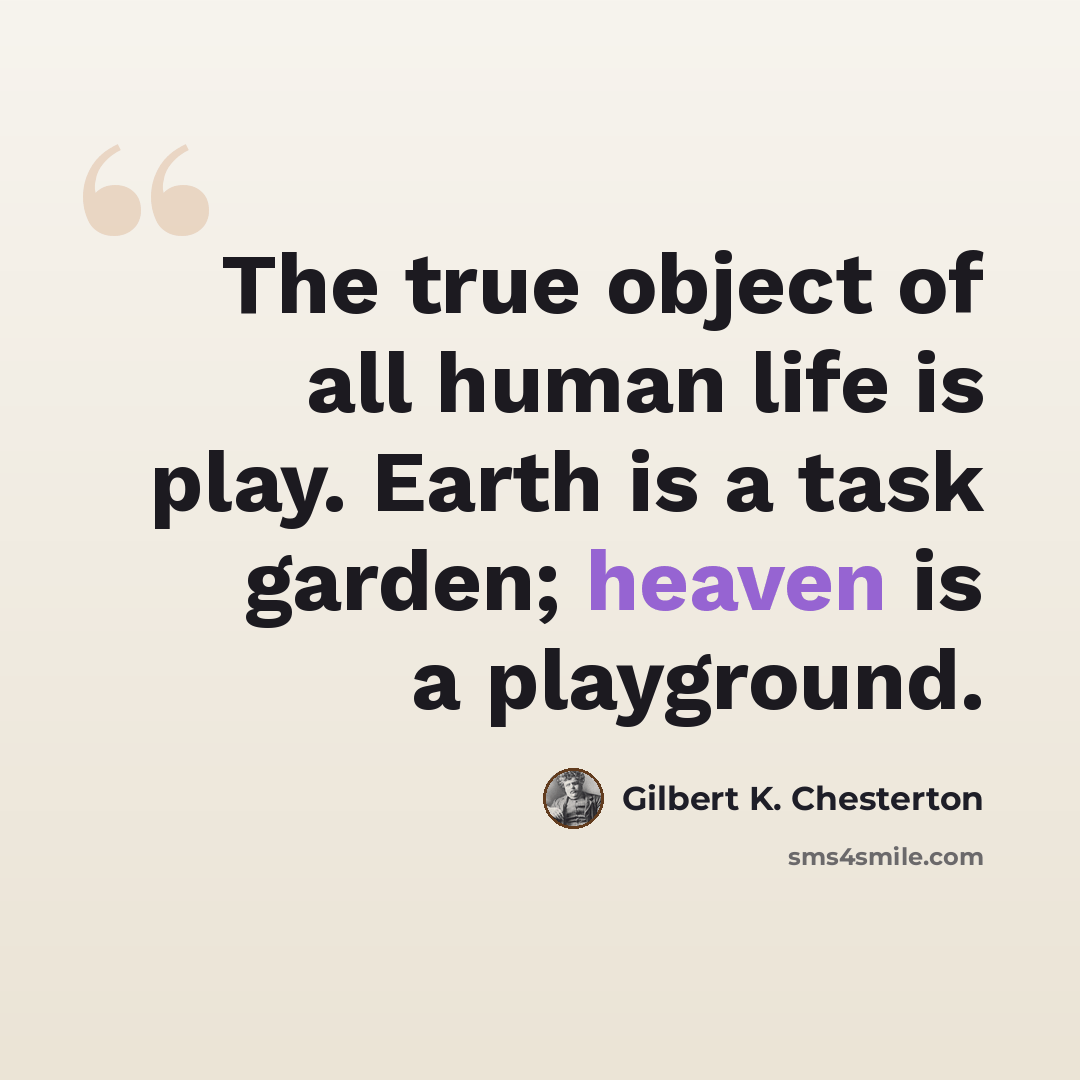 “The true object of all human life is play. Earth is a task garden; heaven is a playground.” quote by Gilbert K. Chesterton