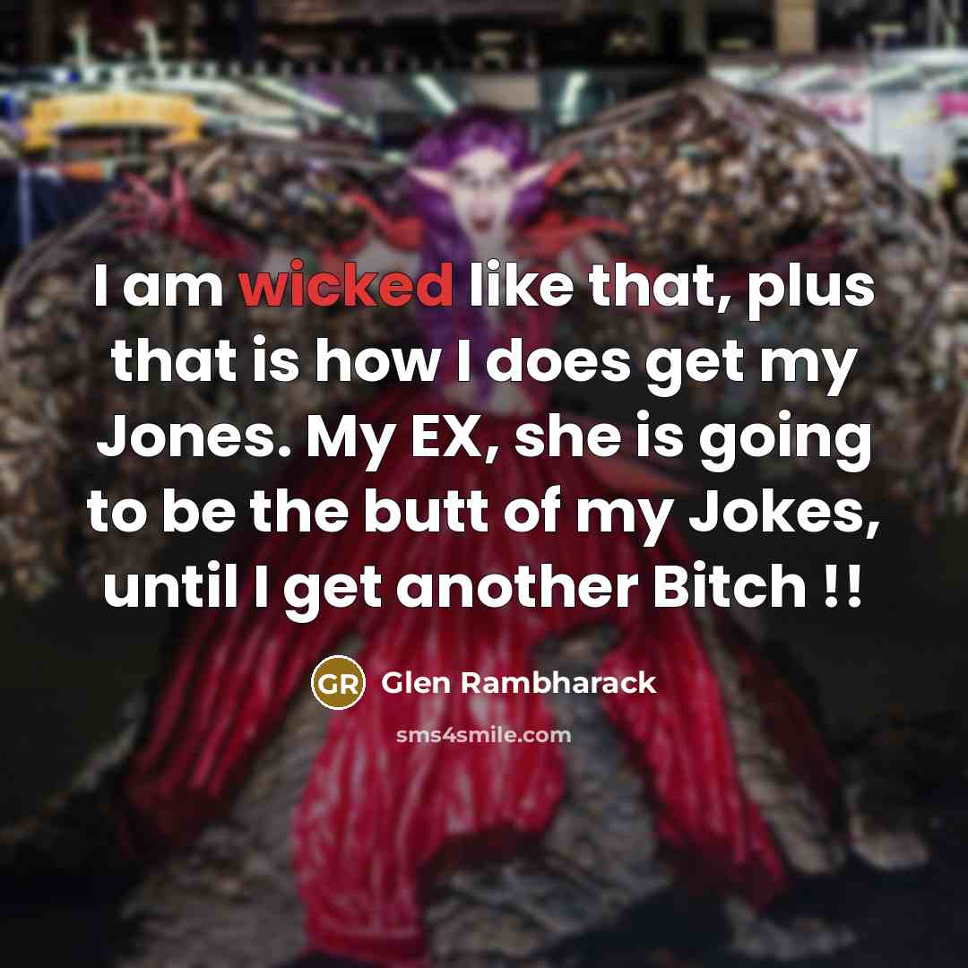 “I am wicked like that, plus that is how I does get my Jones. My EX, she is going to be the butt of my Jokes, until I get another Bitch !!” quote by Glen Rambharack