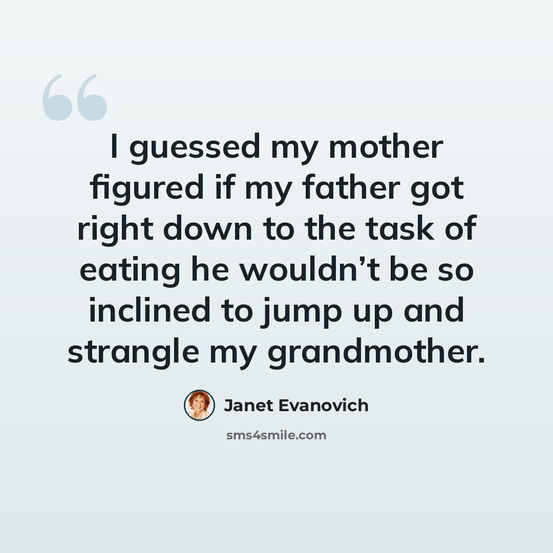 “I guessed my mother figured if my father got right down to the task of eating he wouldn’t be so inclined to jump up and strangle my grandmother.” quote by Janet Evanovich