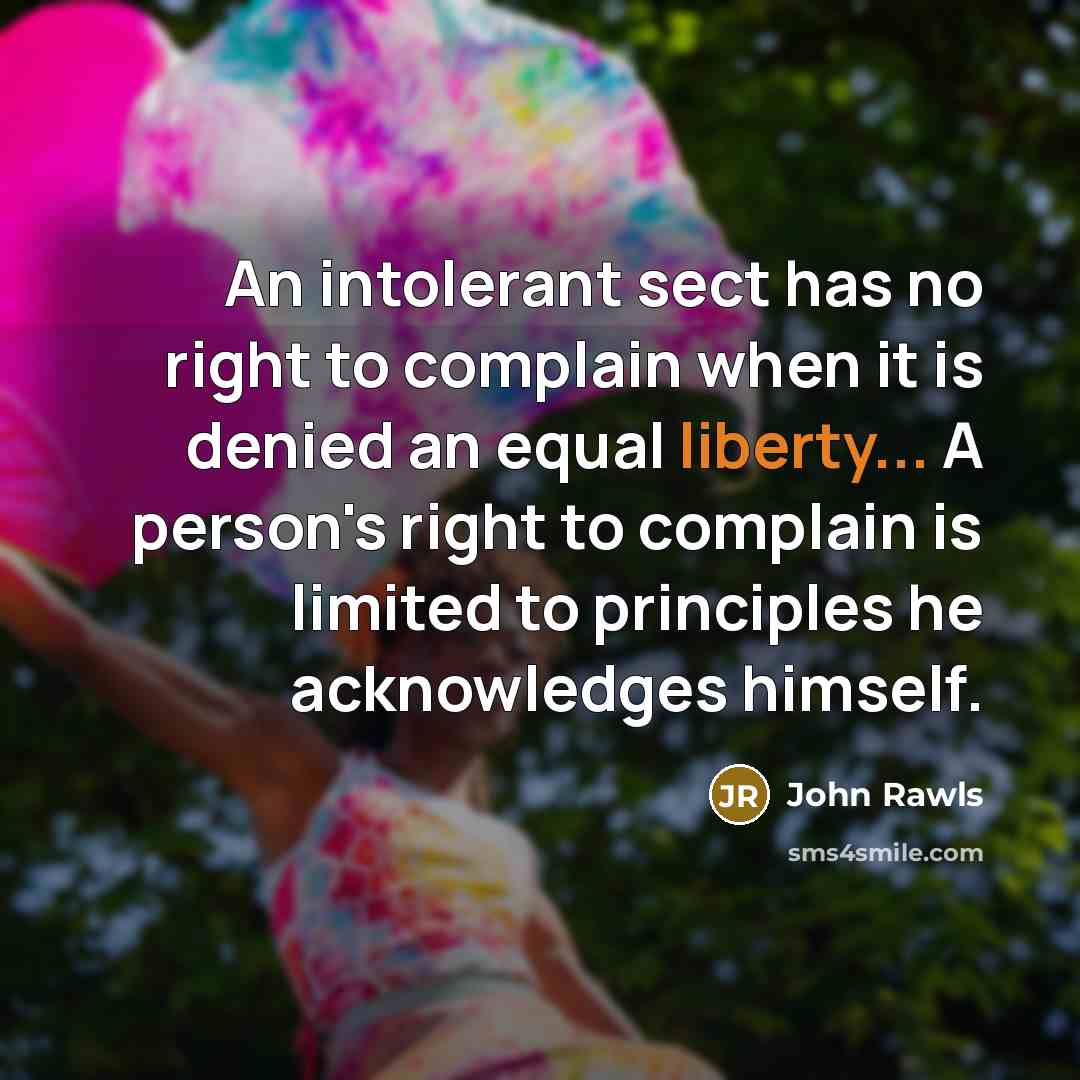 “An intolerant sect has no right to complain when it is denied an equal liberty... A person's right to complain is limited to principles he acknowledges himself.” quote by John Rawls