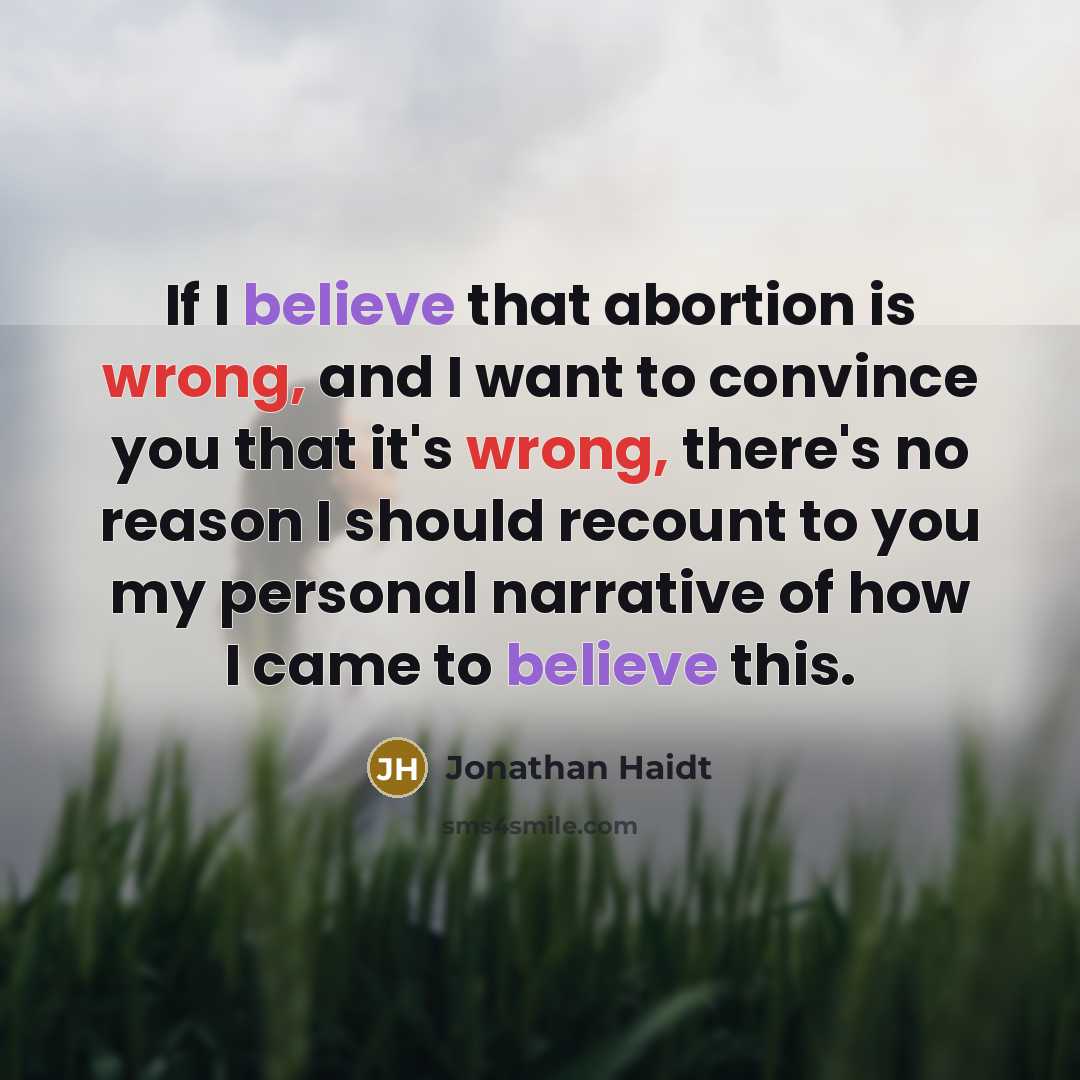 “If I believe that abortion is wrong, and I want to convince you that it's wrong, there's no reason I should recount to you my personal narrative of how I came to believe this.” quote by Jonathan Haidt