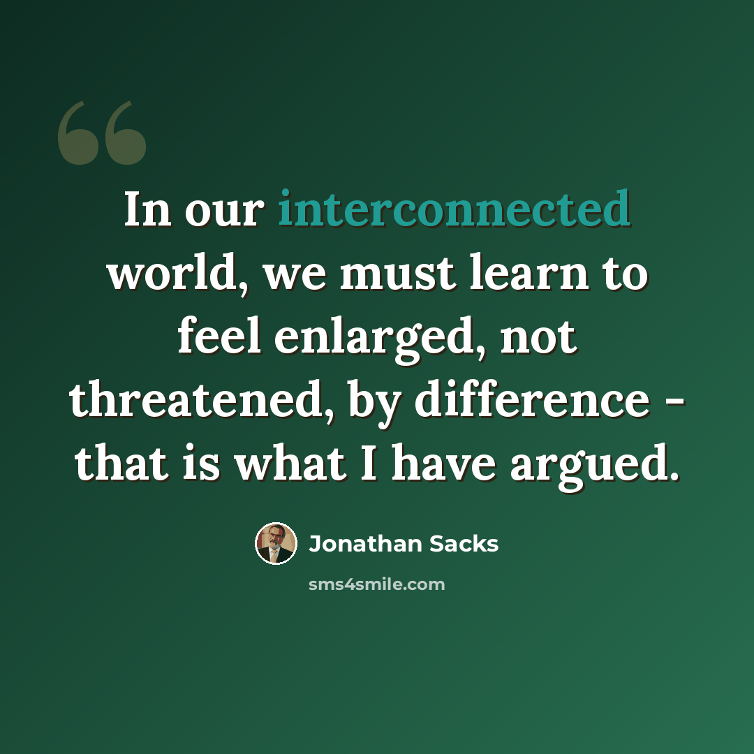 “In our interconnected world, we must learn to feel enlarged, not threatened, by difference - that is what I have argued.” quote by Jonathan Sacks