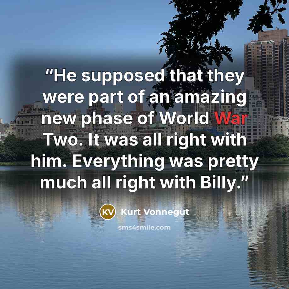“He supposed that they were part of an amazing new phase of World War Two. It was all right with him. Everything was pretty much all right with Billy.” quote by Kurt Vonnegut