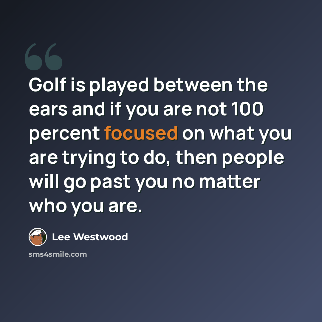 “Golf is played between the ears and if you are not 100 percent focused on what you are trying to do, then people will go past you no matter who you are.” quote by Lee Westwood