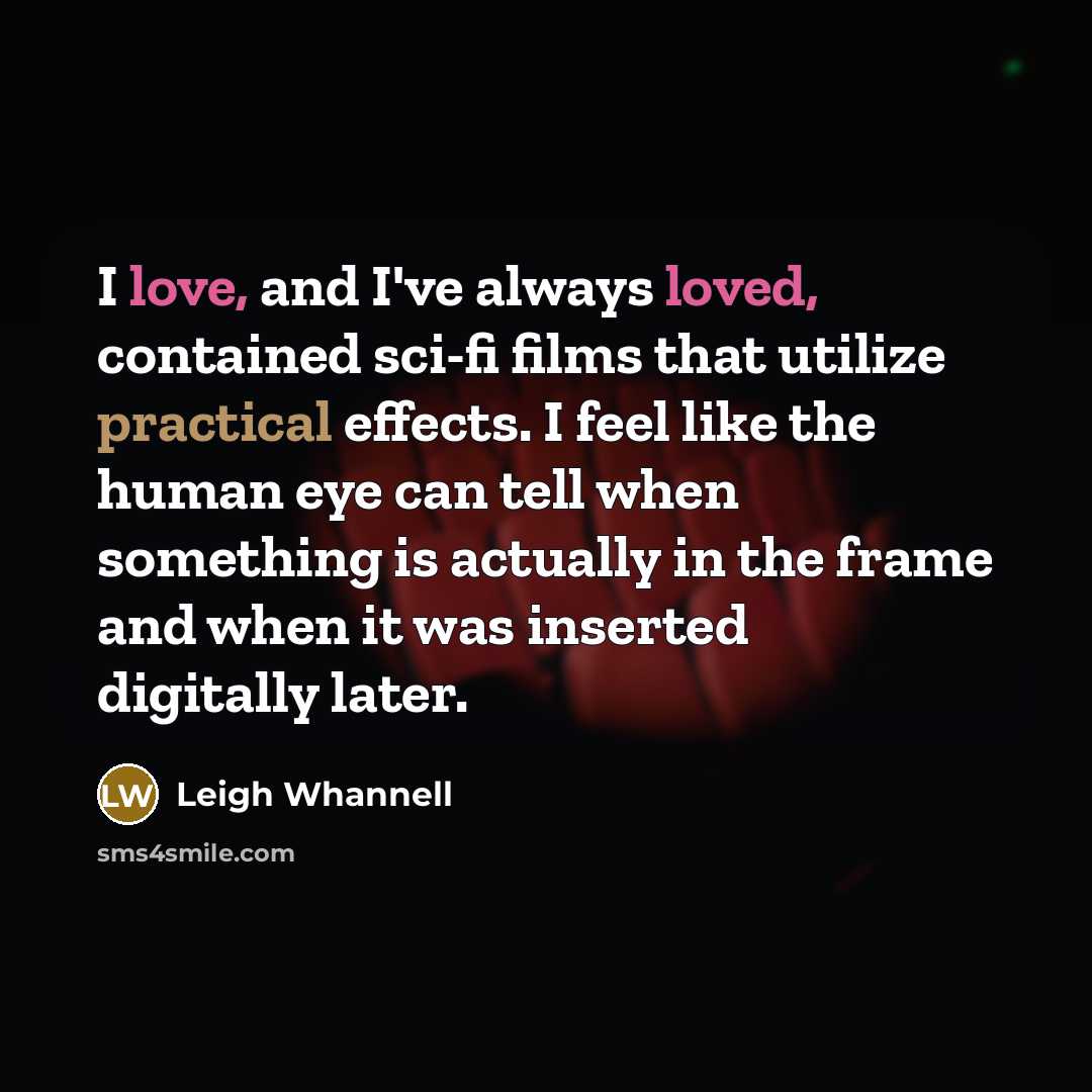 “I love, and I've always loved, contained sci-fi films that utilize practical effects. I feel like the human eye can tell when something is actually in the frame and when it was inserted digitally later.” quote by Leigh Whannell