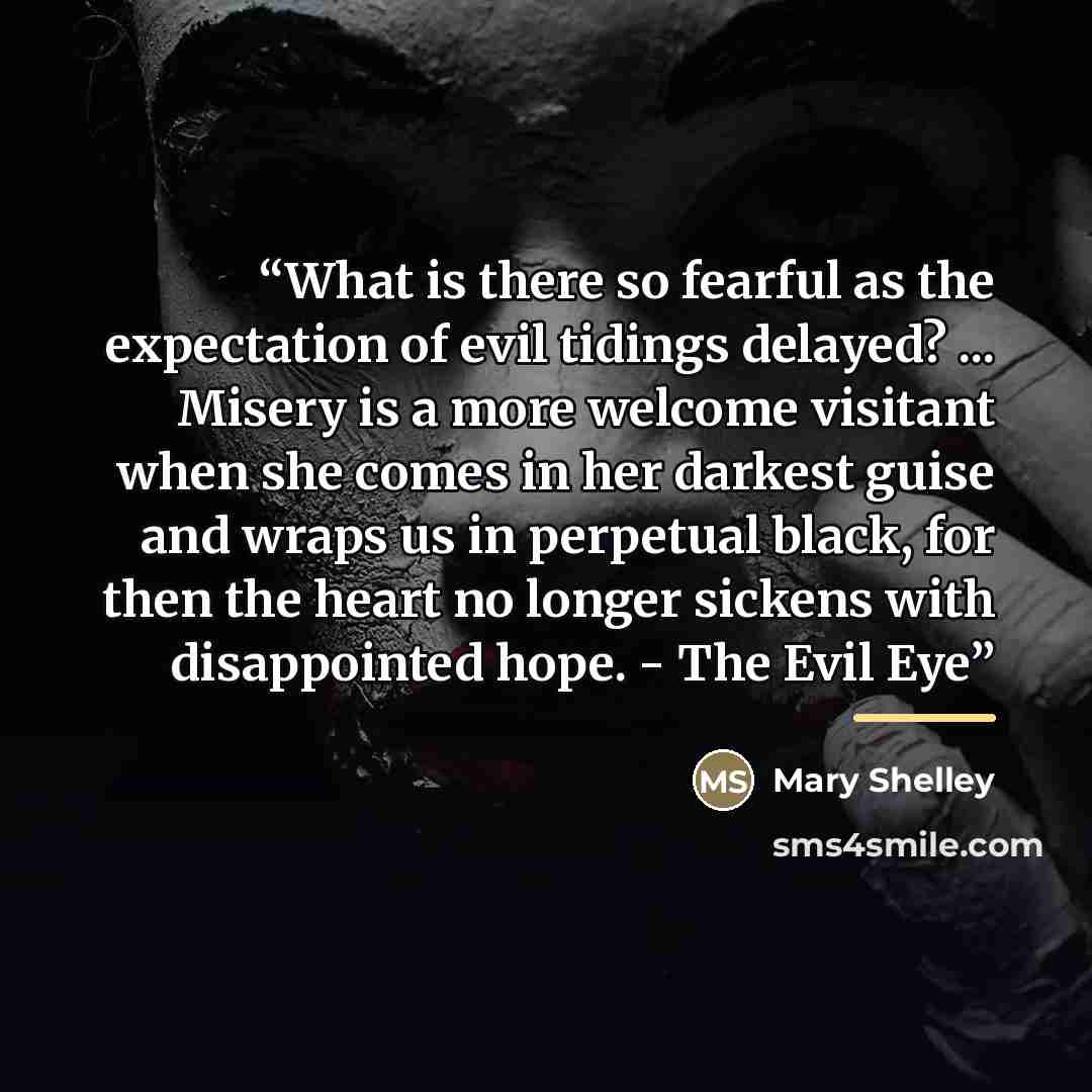 “What is there so fearful as the expectation of evil tidings delayed? ... Misery is a more welcome visitant when she comes in her darkest guise and wraps us in perpetual black, for then the heart no longer sickens with disappointed hope. - The Evil Eye” quote by Mary Shelley