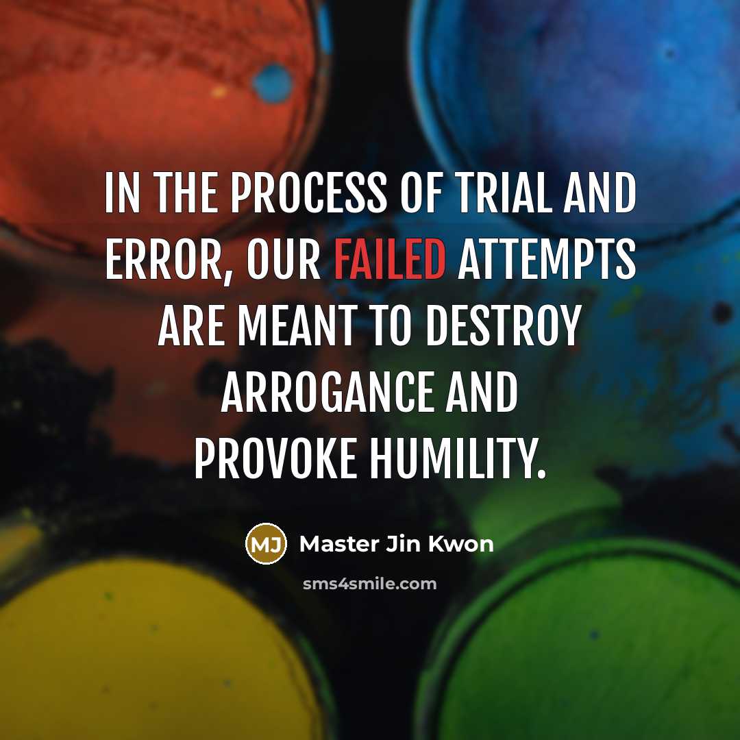 “In the process of trial and error, Our failed attempts are meant to destroy arrogance and provoke humility.” quote by Master Jin Kwon