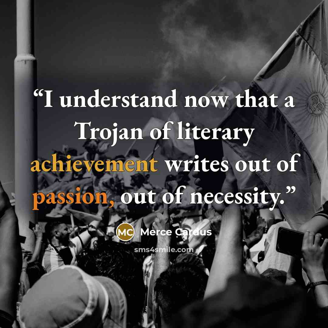 “I understand now that a Trojan of literary achievement writes out of passion, out of necessity.” quote by Merce Cardus