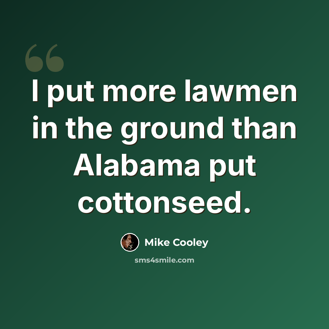 “I put more lawmen in the ground than Alabama put cottonseed.” quote by Mike Cooley