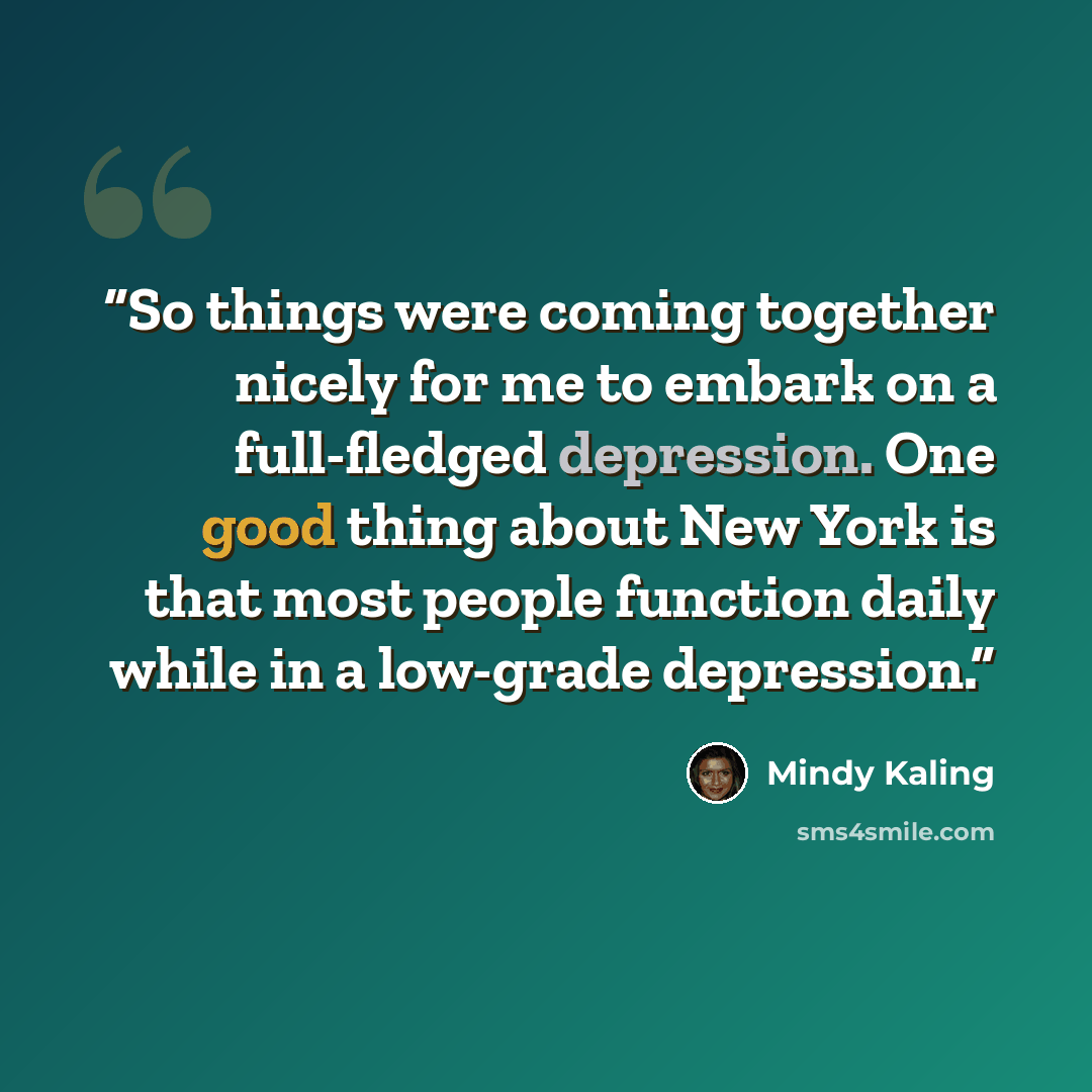 “So things were coming together nicely for me to embark on a full-fledged depression. One good thing about New York is that most people function daily while in a low-grade depression.” quote by Mindy Kaling
