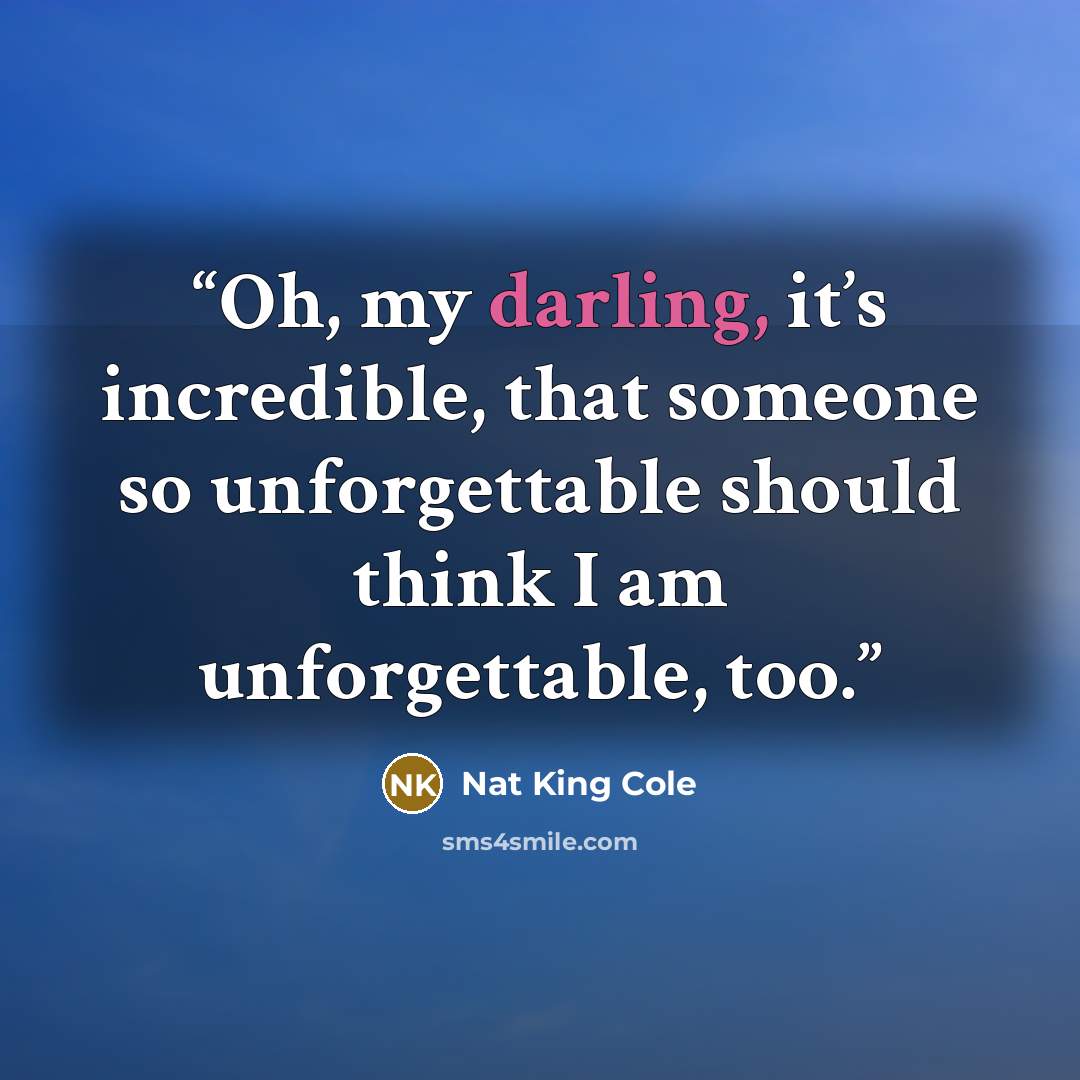 “Oh, my darling, it’s incredible, that someone so unforgettable should think I am unforgettable, too.” quote by Nat King Cole